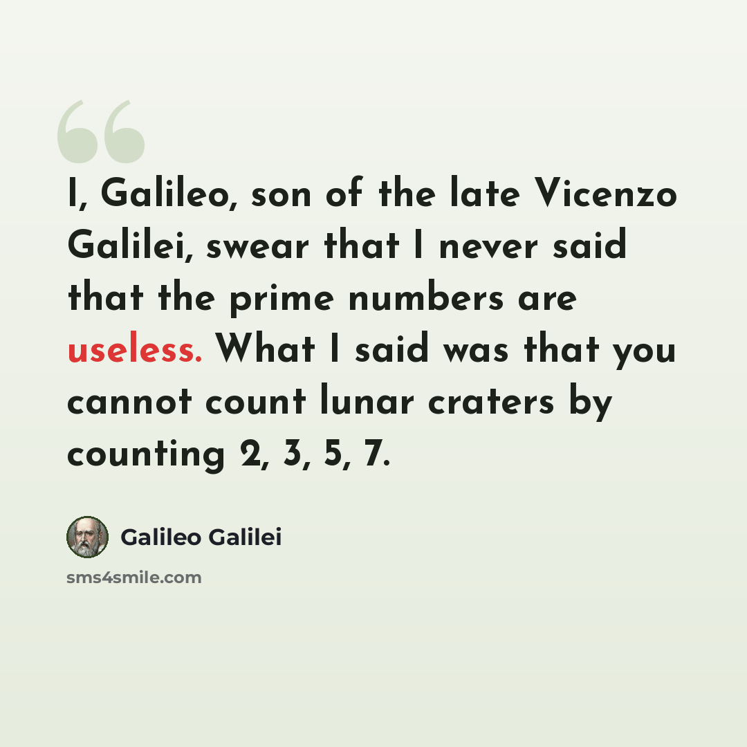 “I, Galileo, son of the late Vicenzo Galilei, swear that I never said that the prime numbers are useless. What I said was that you cannot count lunar craters by counting 2, 3, 5, 7.” quote by Galileo Galilei