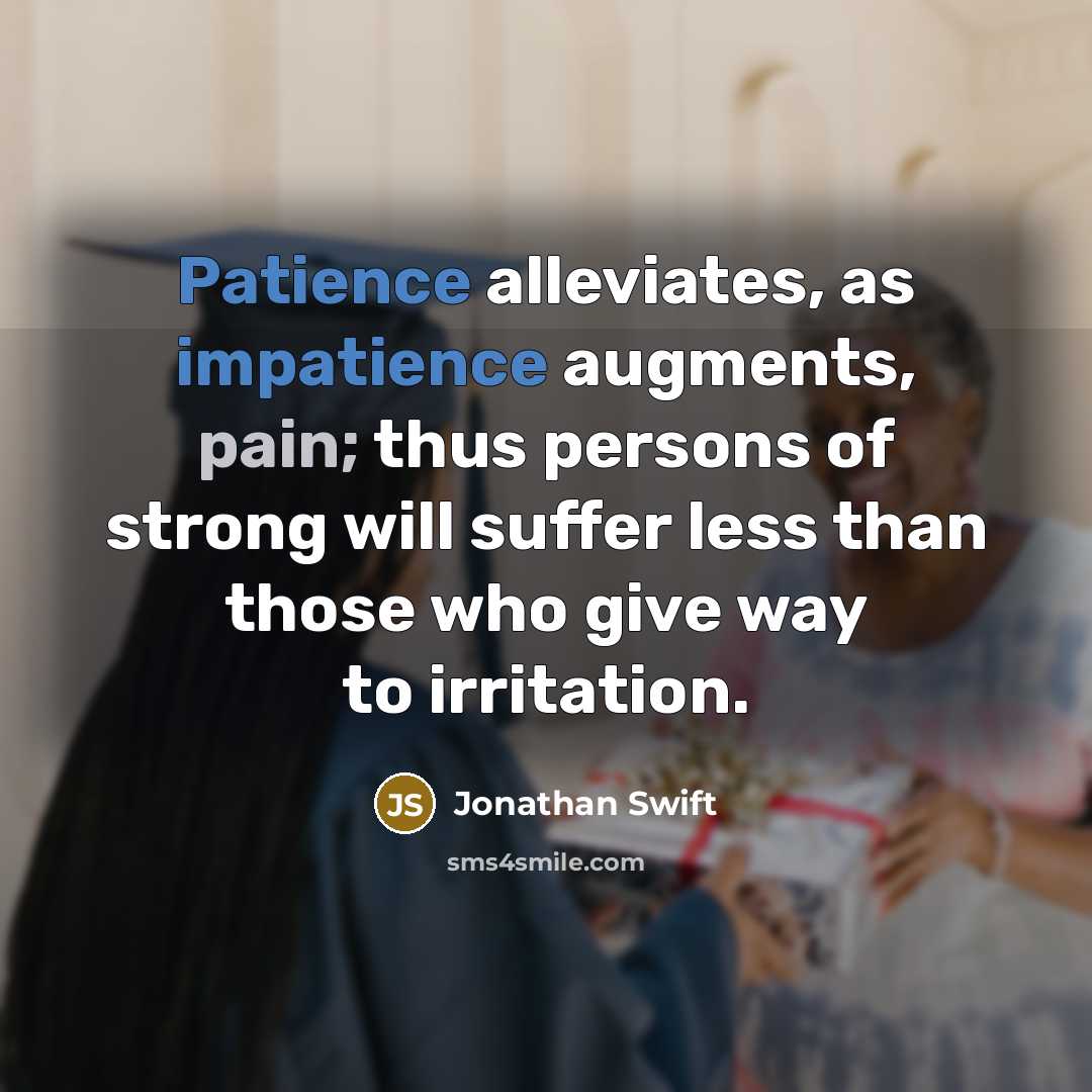 “Patience alleviates, as impatience augments, pain; thus persons of strong will suffer less than those who give way to irritation.” quote by Jonathan Swift