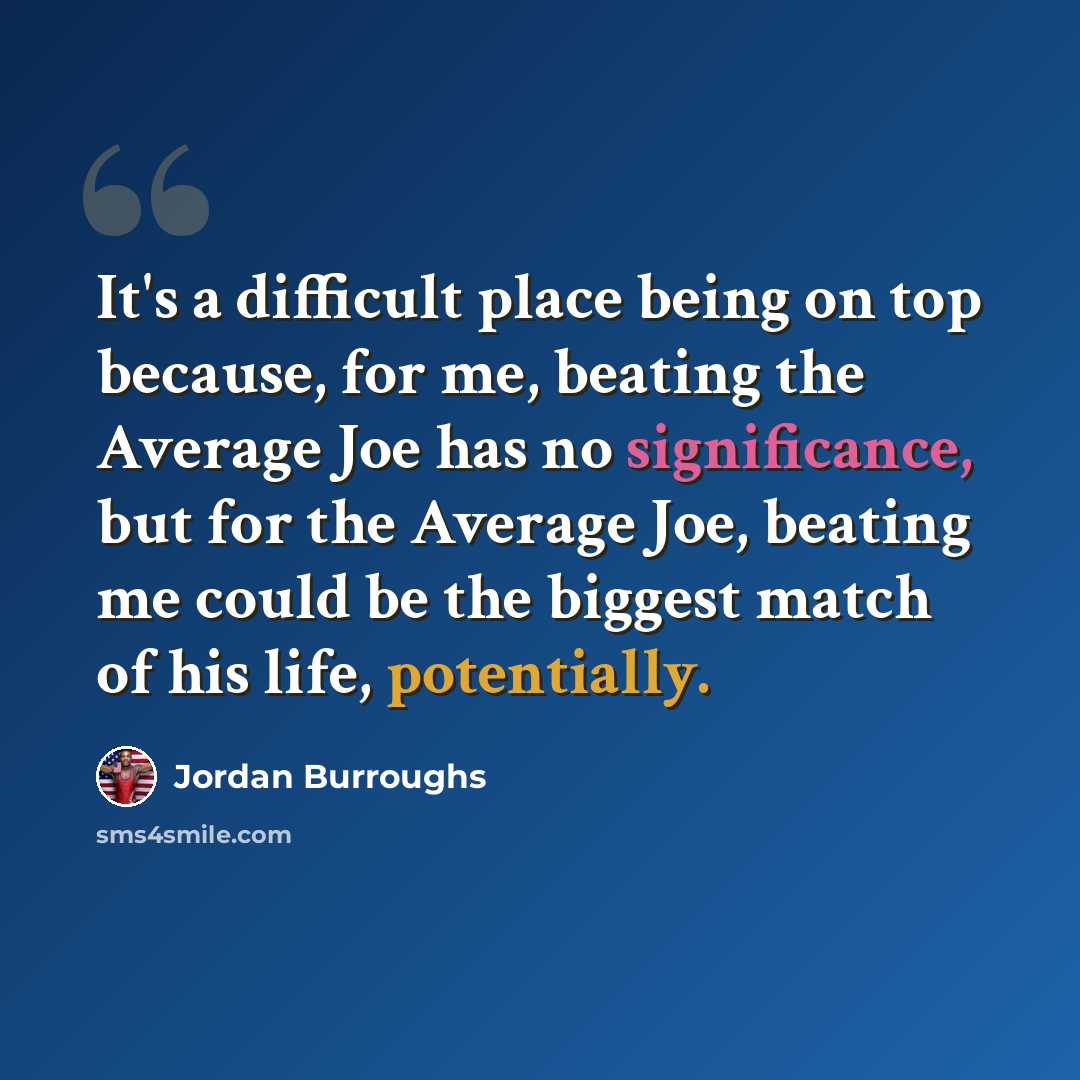 “It's a difficult place being on top because, for me, beating the Average Joe has no significance, but for the Average Joe, beating me could be the biggest match of his life, potentially.” quote by Jordan Burroughs