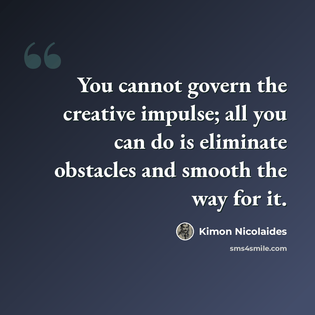 “You cannot govern the creative impulse; all you can do is eliminate obstacles and smooth the way for it.” quote by Kimon Nicolaides