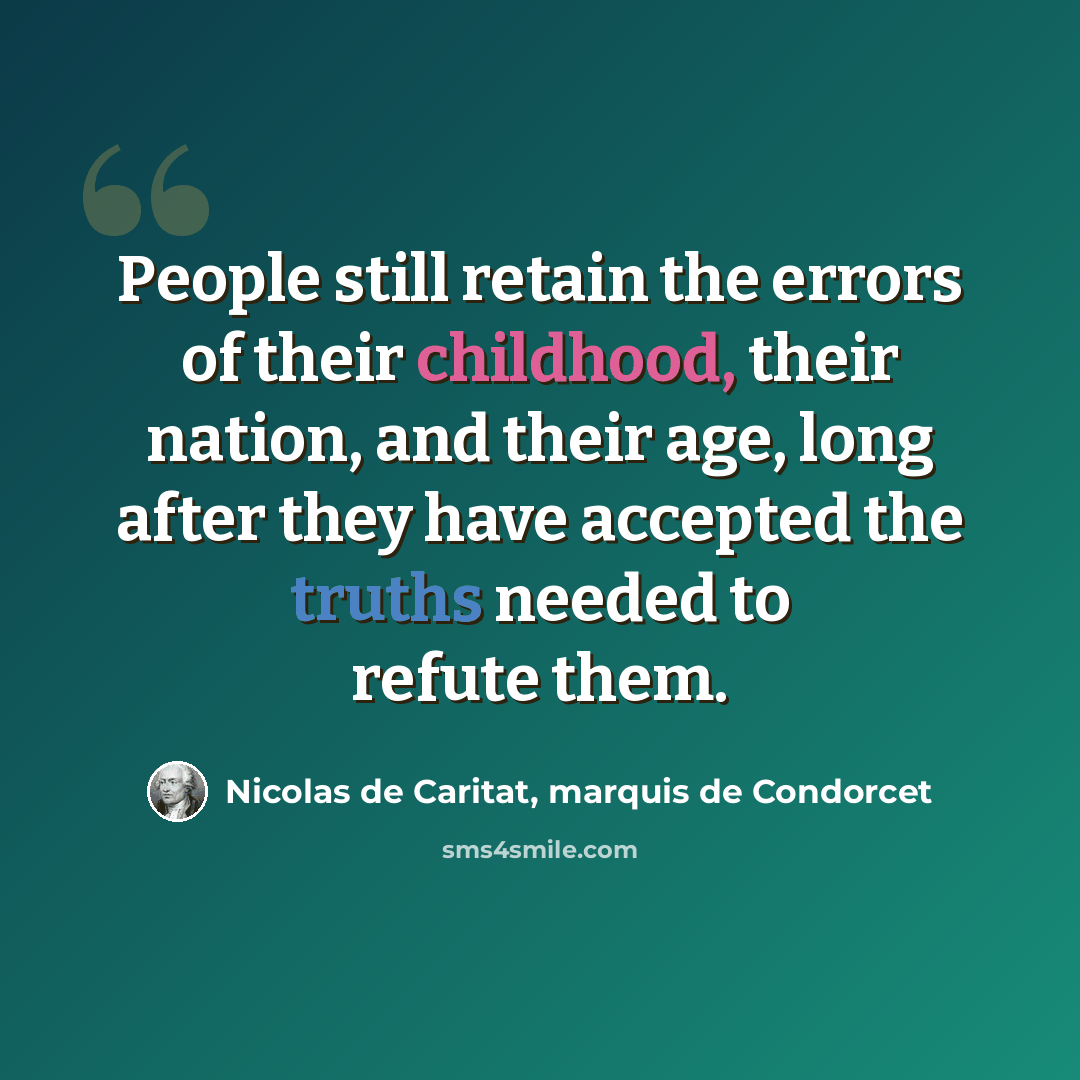 “People still retain the errors of their childhood, their nation, and their age, long after they have accepted the truths needed to refute them.” quote by Nicolas de Caritat, marquis de Condorcet