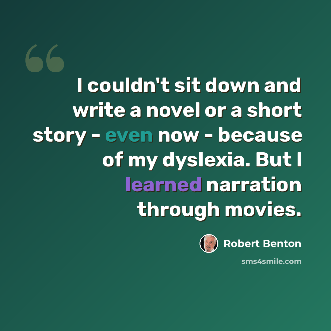 “I couldn't sit down and write a novel or a short story - even now - because of my dyslexia. But I learned narration through movies.” quote by Robert Benton