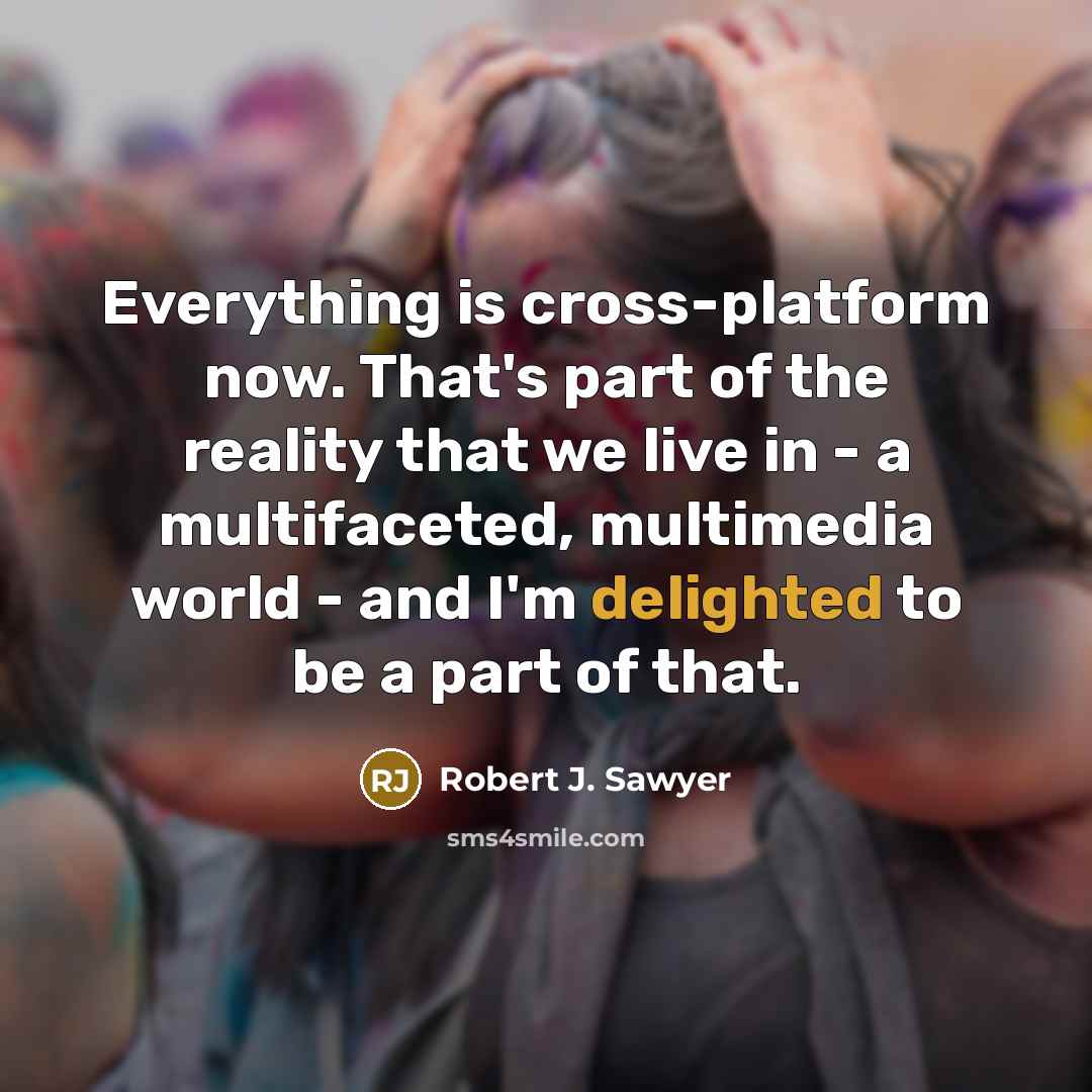 “Everything is cross-platform now. That's part of the reality that we live in - a multifaceted, multimedia world - and I'm delighted to be a part of that.” quote by Robert J. Sawyer