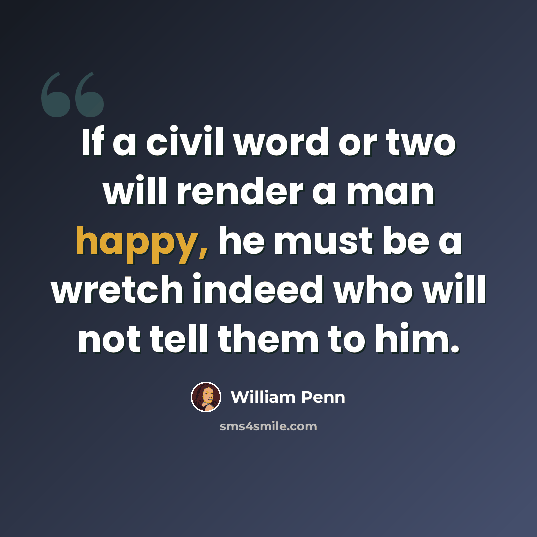 “If a civil word or two will render a man happy, he must be a wretch indeed who will not tell them to him.” quote by William Penn