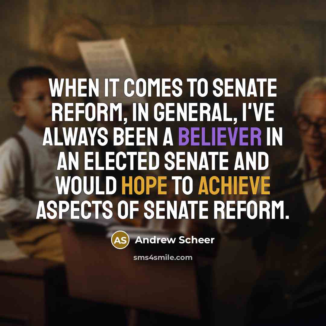 “When it comes to Senate reform, in general, I've always been a believer in an elected Senate and would hope to achieve aspects of Senate reform.” quote by Andrew Scheer