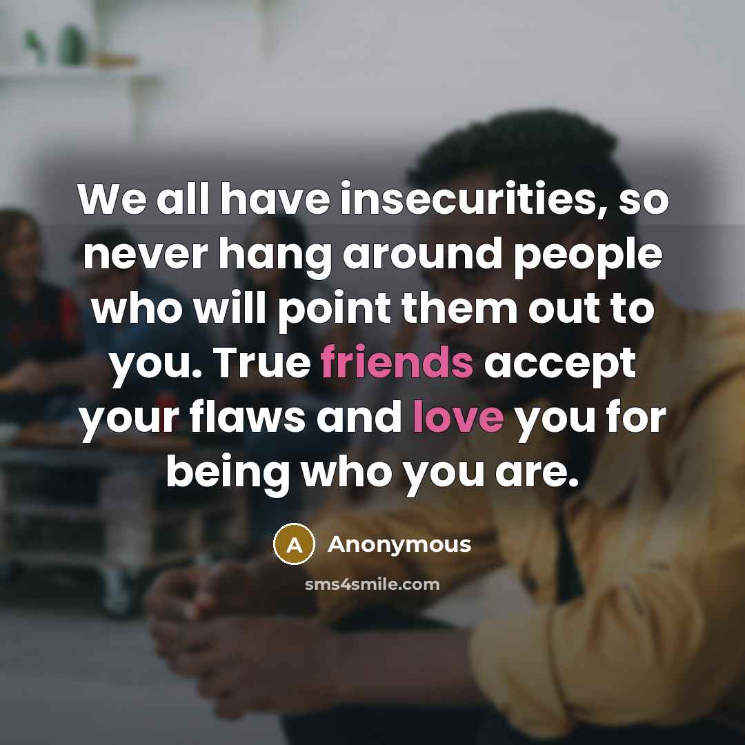 “We all have insecurities, so never hang around people who will point them out to you. True friends accept your flaws and love you for being who you are.” quote by Anonymous
