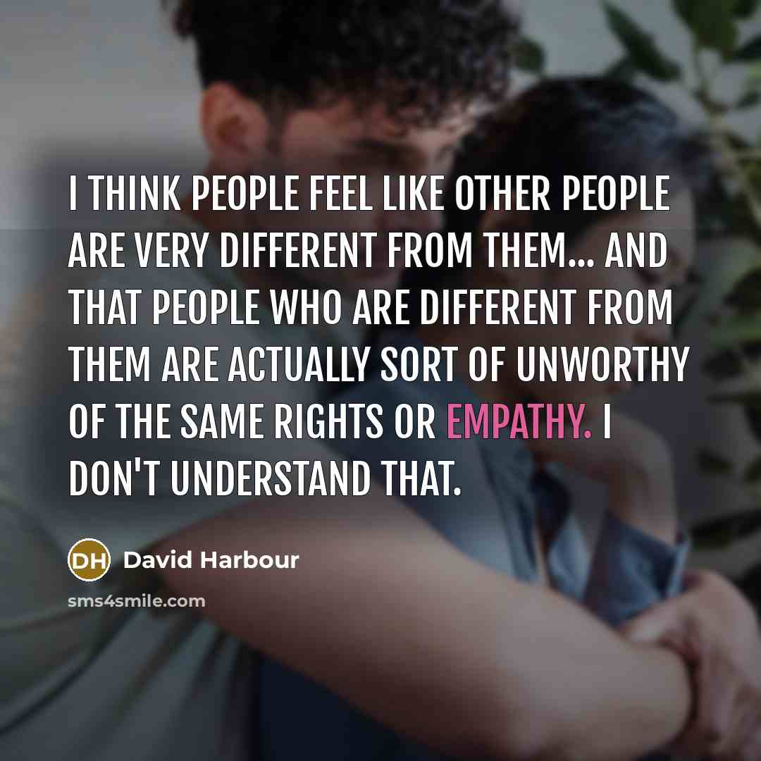 “I think people feel like other people are very different from them... And that people who are different from them are actually sort of unworthy of the same rights or empathy. I don't understand that.” quote by David Harbour