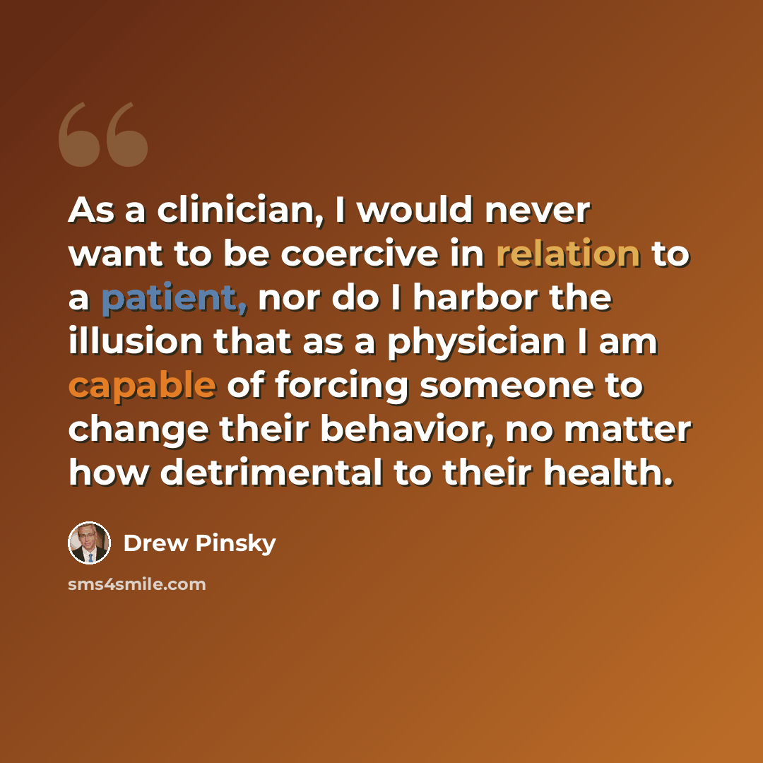 “As a clinician, I would never want to be coercive in relation to a patient, nor do I harbor the illusion that as a physician I am capable of forcing someone to change their behavior, no matter how detrimental to their health.” quote by Drew Pinsky
