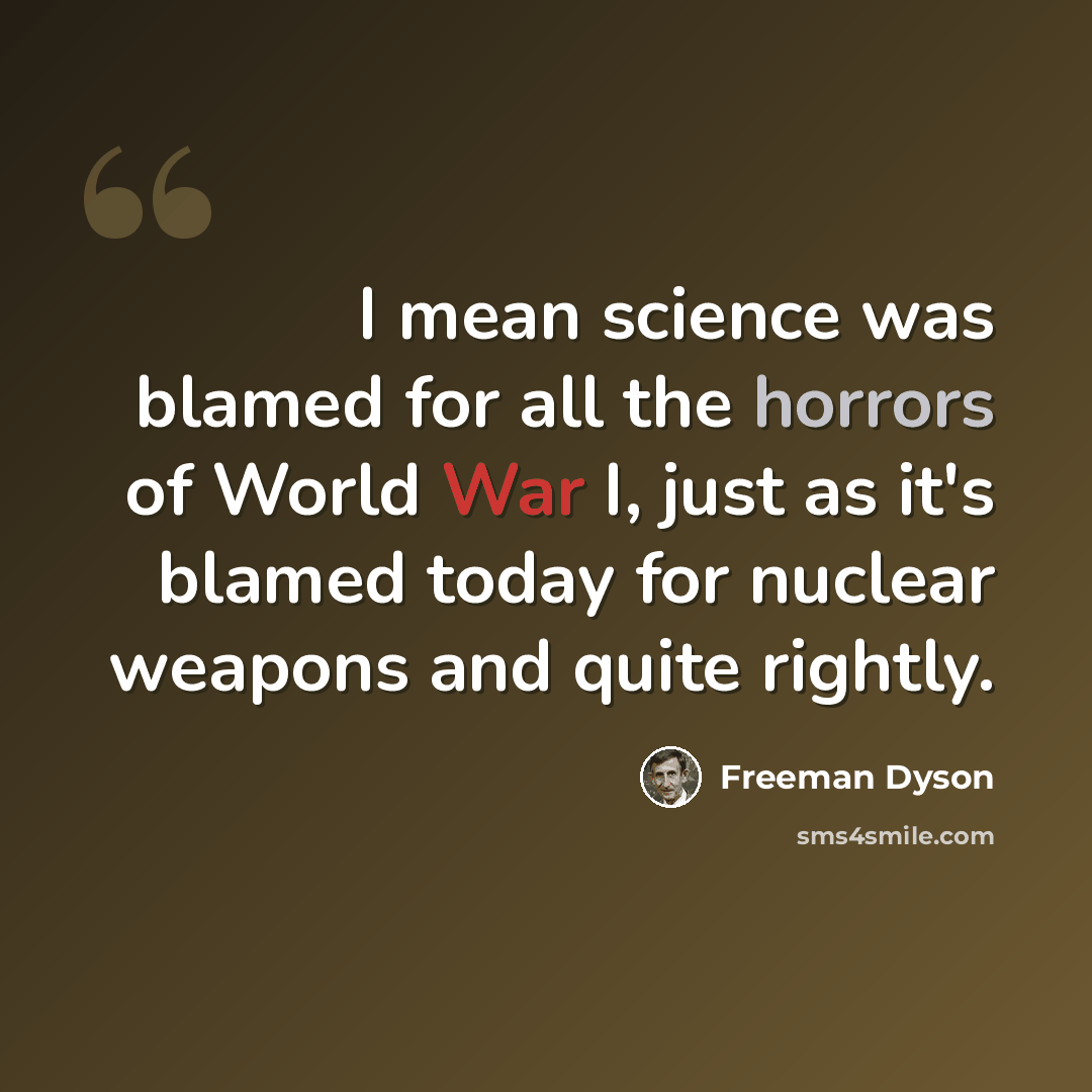 “I mean science was blamed for all the horrors of World War I, just as it's blamed today for nuclear weapons and quite rightly.” quote by Freeman Dyson