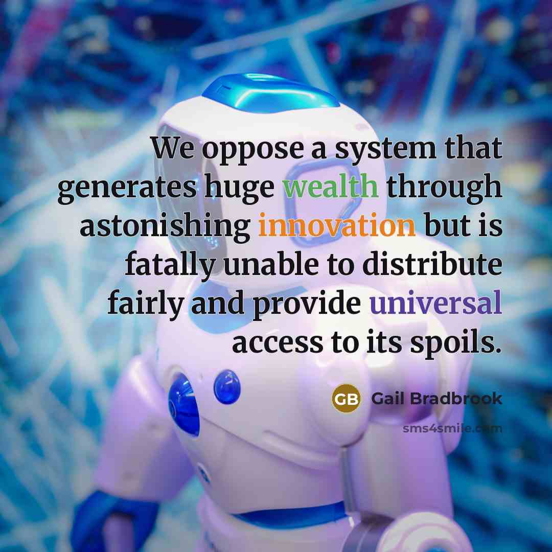 “We oppose a system that generates huge wealth through astonishing innovation but is fatally unable to distribute fairly and provide universal access to its spoils.” quote by Gail Bradbrook