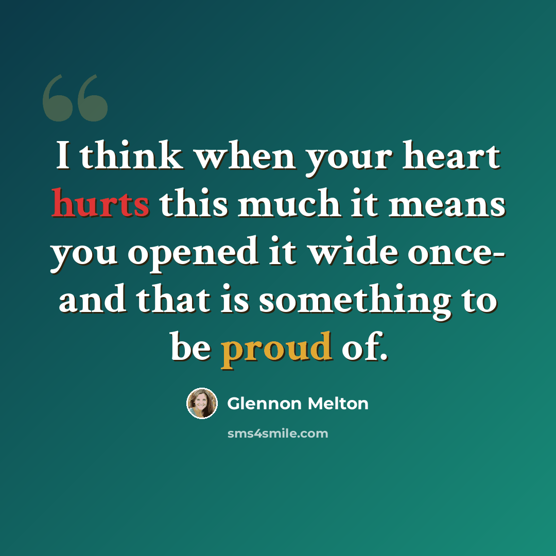 “I think when your heart hurts this much it means you opened it wide once- and that is something to be proud of.” quote by Glennon Melton