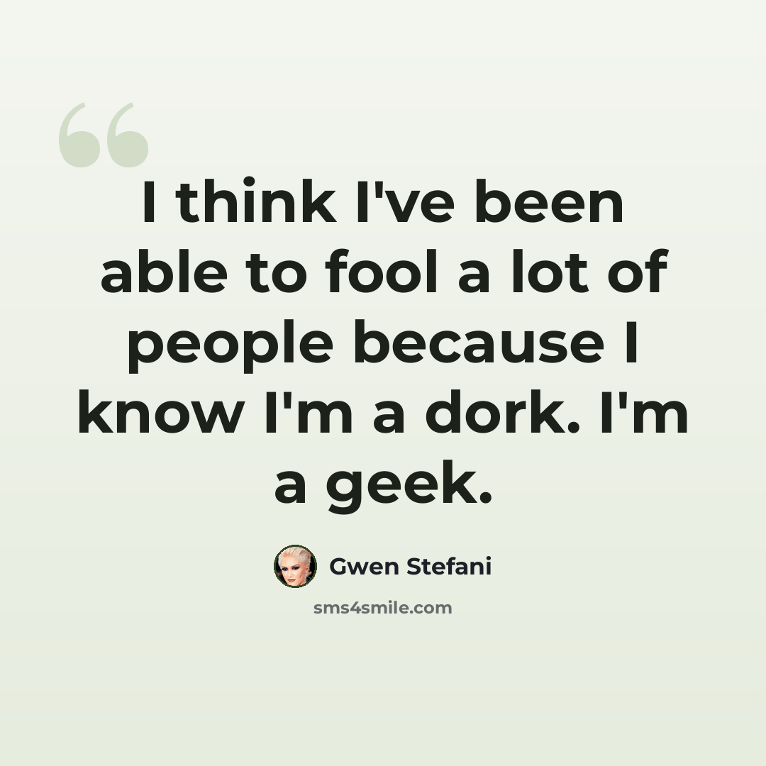 “I think I've been able to fool a lot of people because I know I'm a dork. I'm a geek.” quote by Gwen Stefani