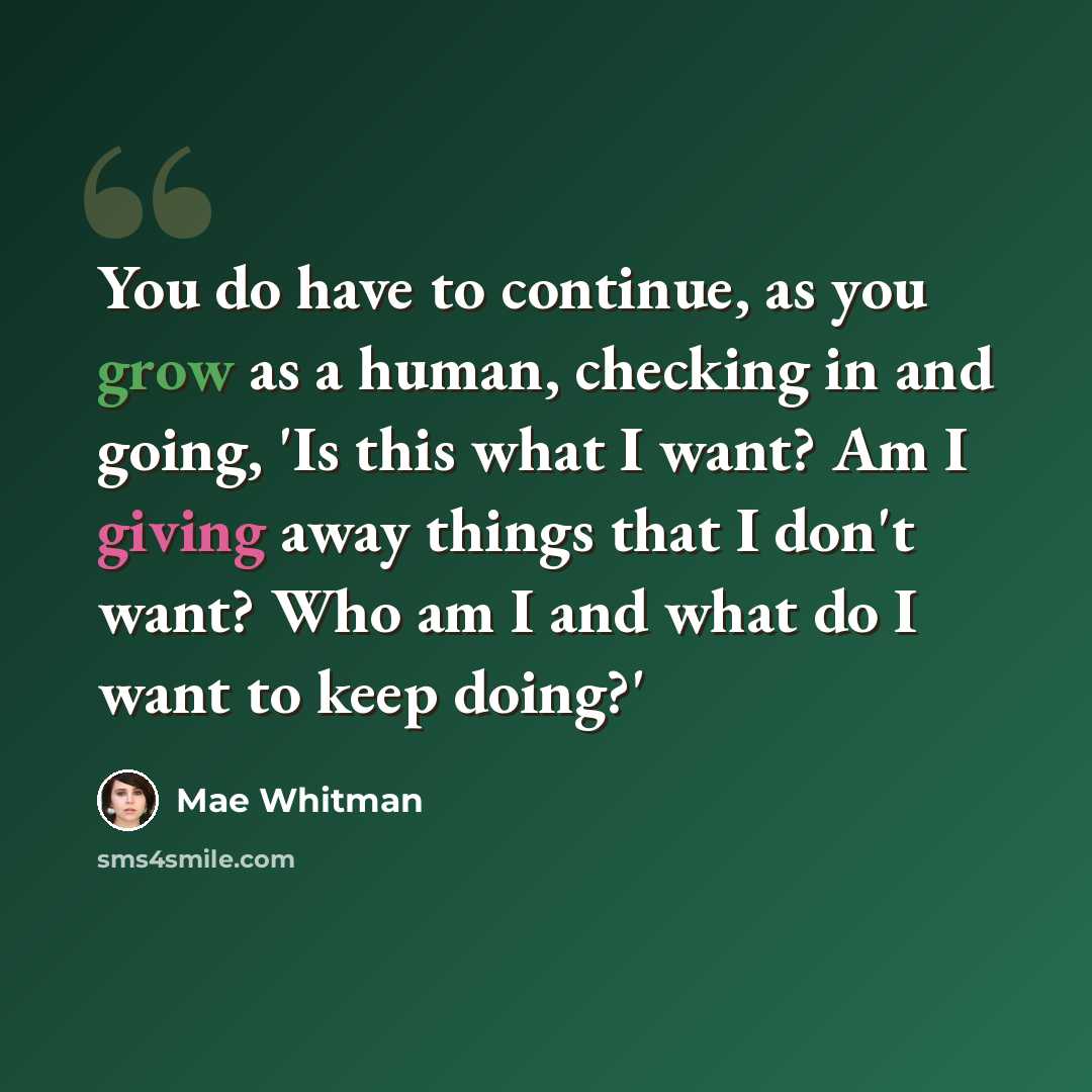 “You do have to continue, as you grow as a human, checking in and going, 'Is this what I want? Am I giving away things that I don't want? Who am I and what do I want to keep doing?'” quote by Mae Whitman