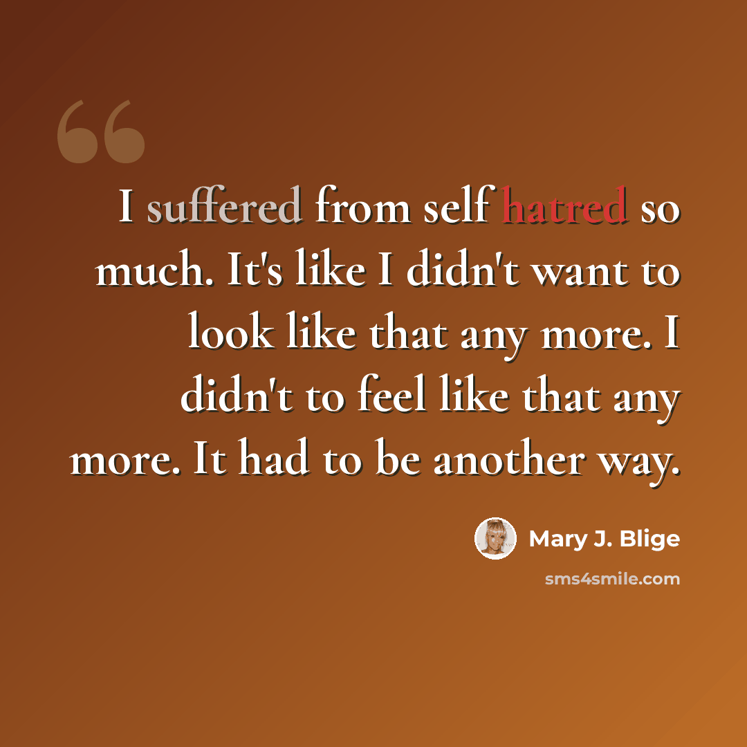 “I suffered from self hatred so much. It's like I didn't want to look like that any more. I didn't to feel like that any more. It had to be another way.” quote by Mary J. Blige
