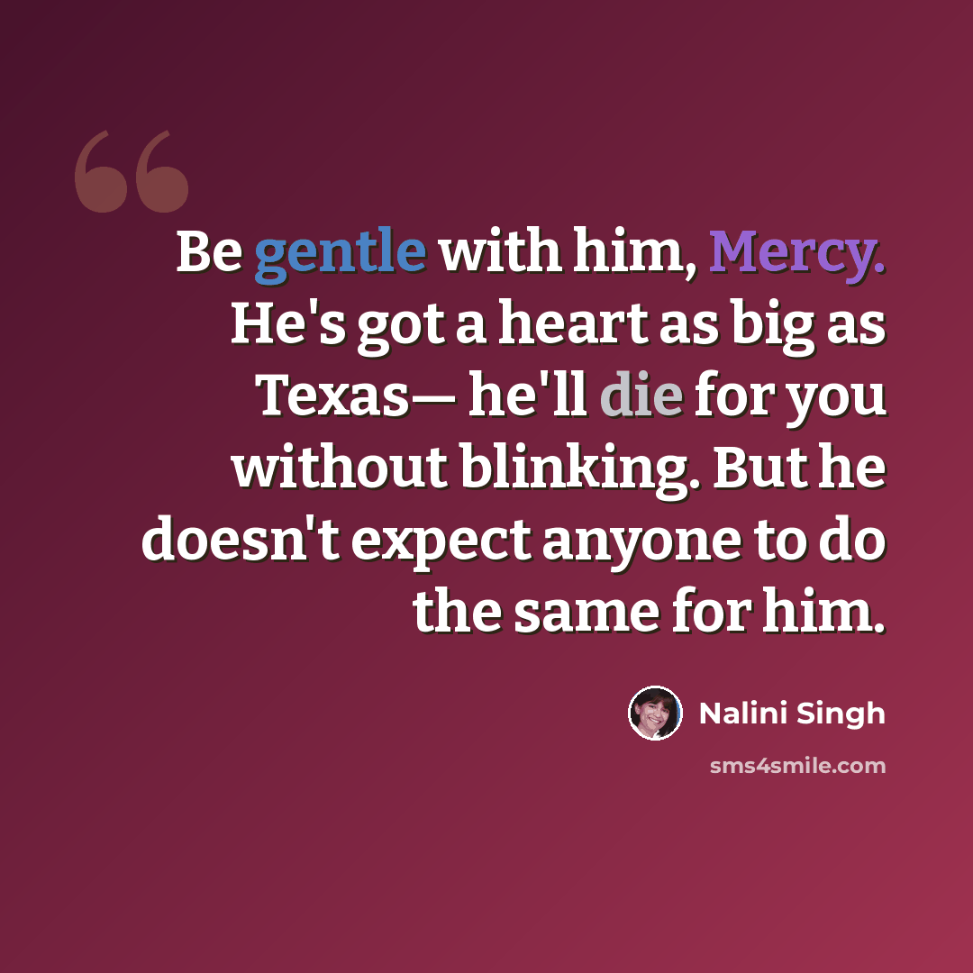 “Be gentle with him, Mercy. He's got a heart as big as Texas— he'll die for you without blinking. But he doesn't expect anyone to do the same for him.” quote by Nalini Singh
