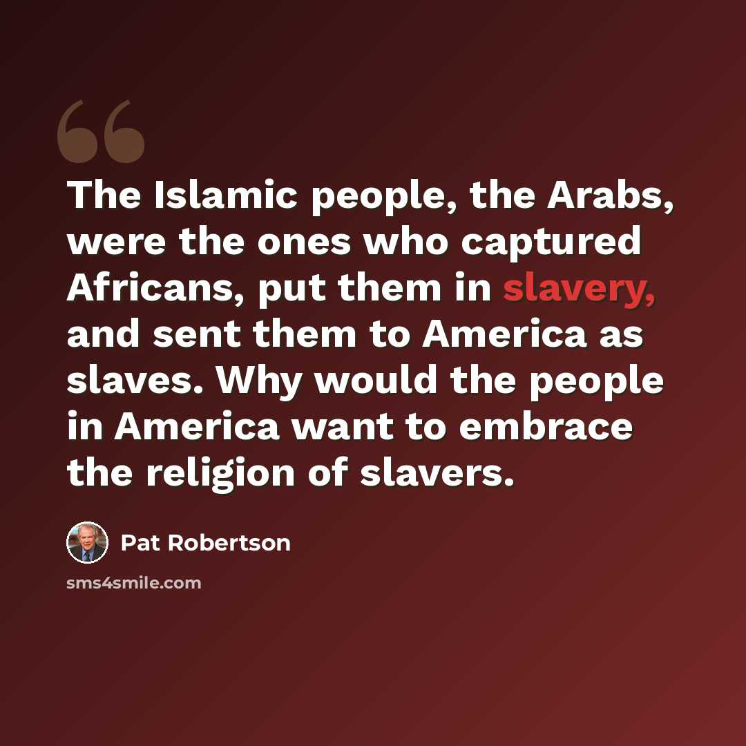 “The Islamic people, the Arabs, were the ones who captured Africans, put them in slavery, and sent them to America as slaves. Why would the people in America want to embrace the religion of slavers.” quote by Pat Robertson
