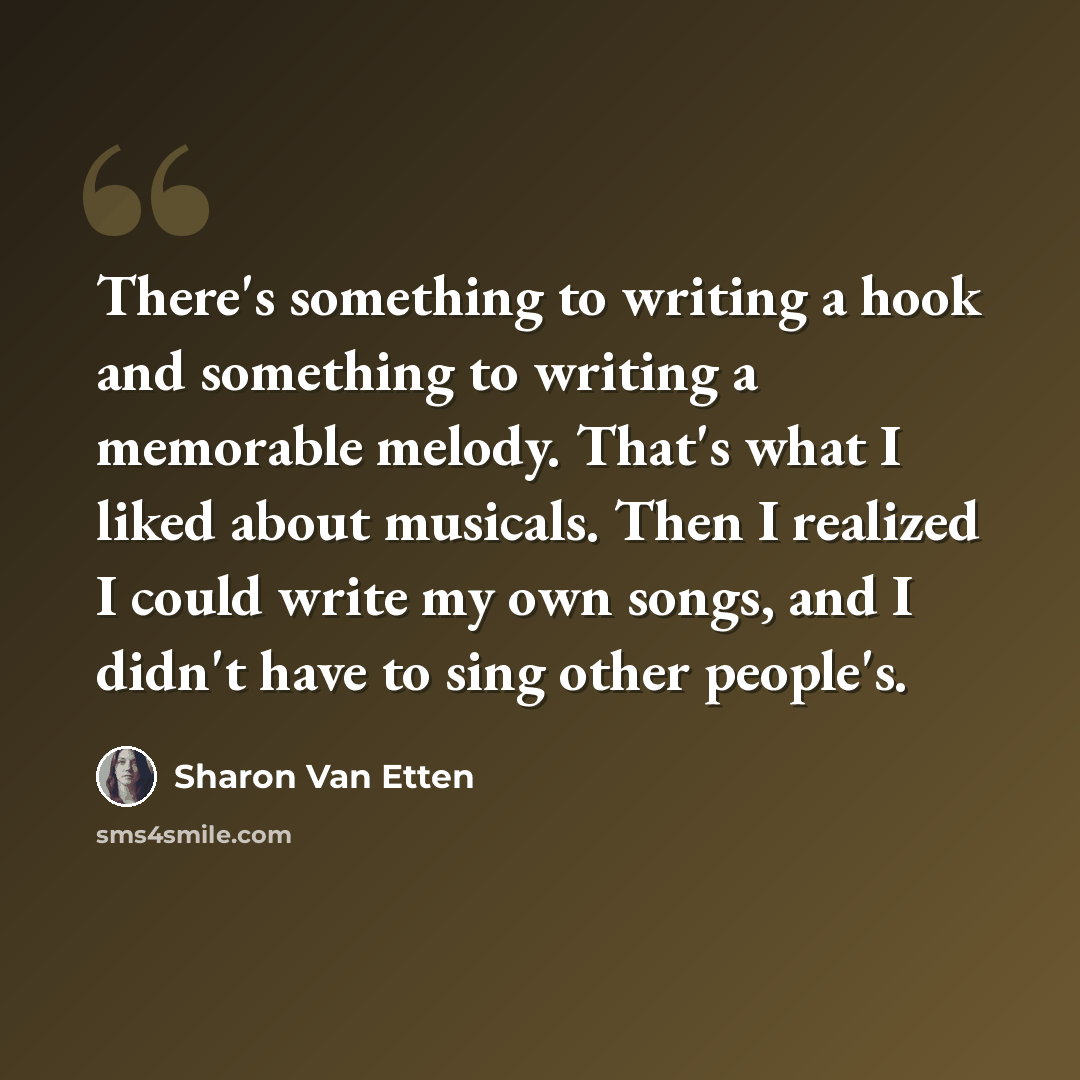 “There's something to writing a hook and something to writing a memorable melody. That's what I liked about musicals. Then I realized I could write my own songs, and I didn't have to sing other people's.” quote by Sharon Van Etten
