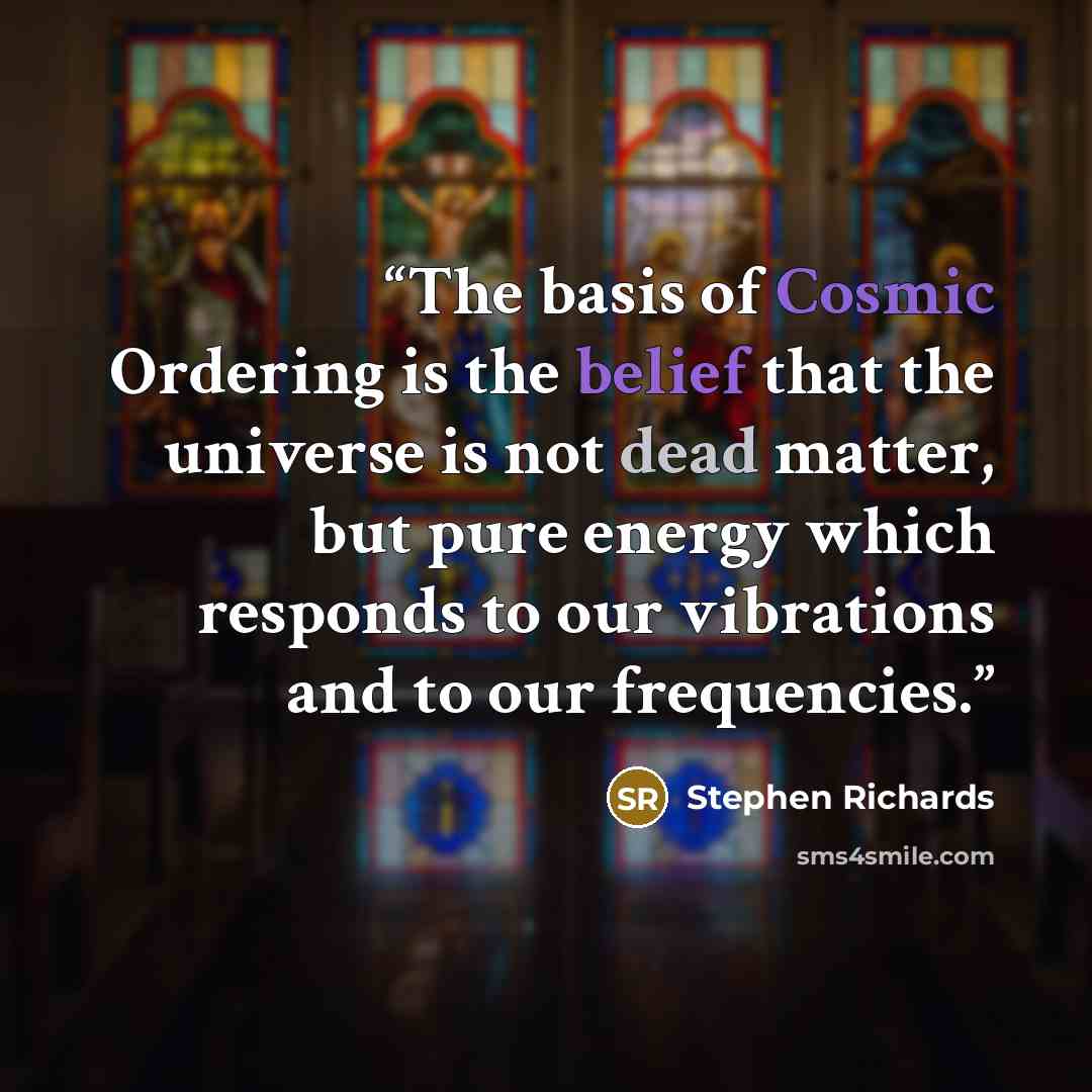 “The basis of Cosmic Ordering is the belief that the universe is not dead matter, but pure energy which responds to our vibrations and to our frequencies.” quote by Stephen Richards