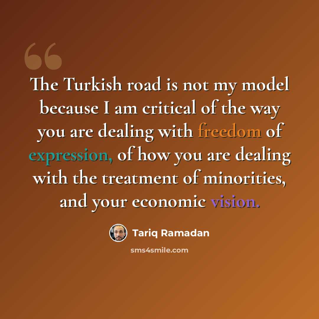 “The Turkish road is not my model because I am critical of the way you are dealing with freedom of expression, of how you are dealing with the treatment of minorities, and your economic vision.” quote by Tariq Ramadan