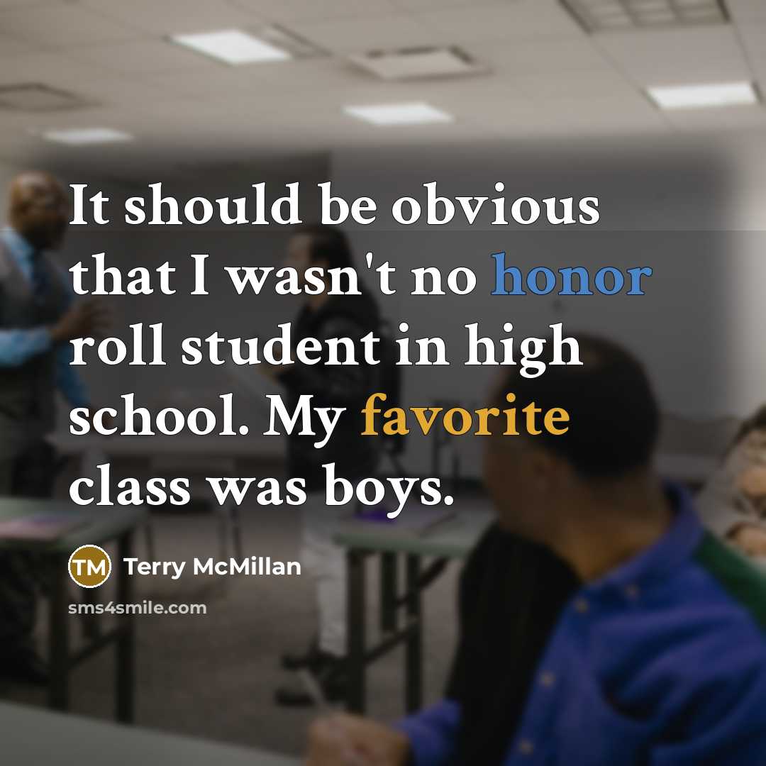 “It should be obvious that I wasn't no honor roll student in high school. My favorite class was boys.” quote by Terry McMillan