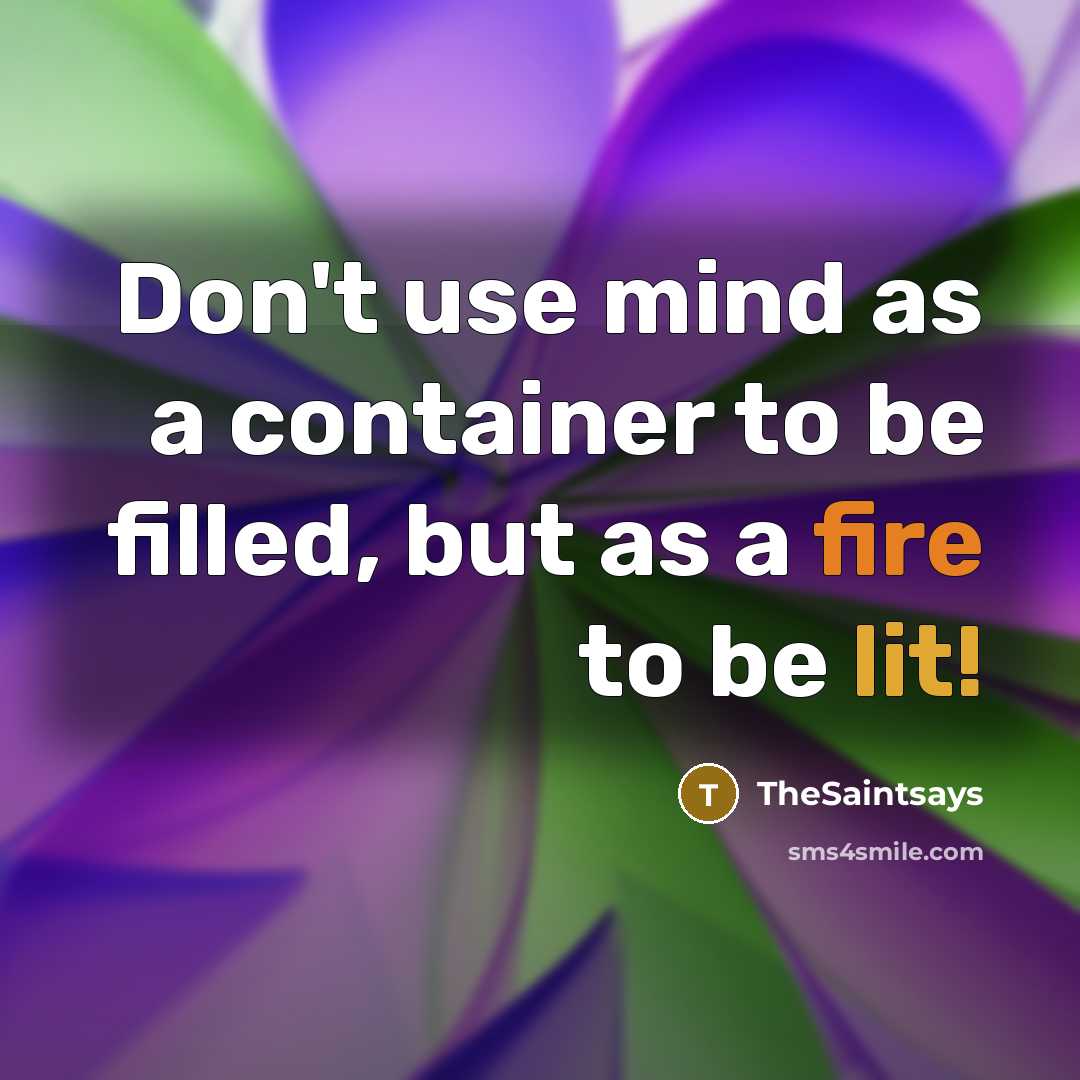 “Don't use mind as a container to be filled, but as a fire to be lit!” quote by TheSaintsays