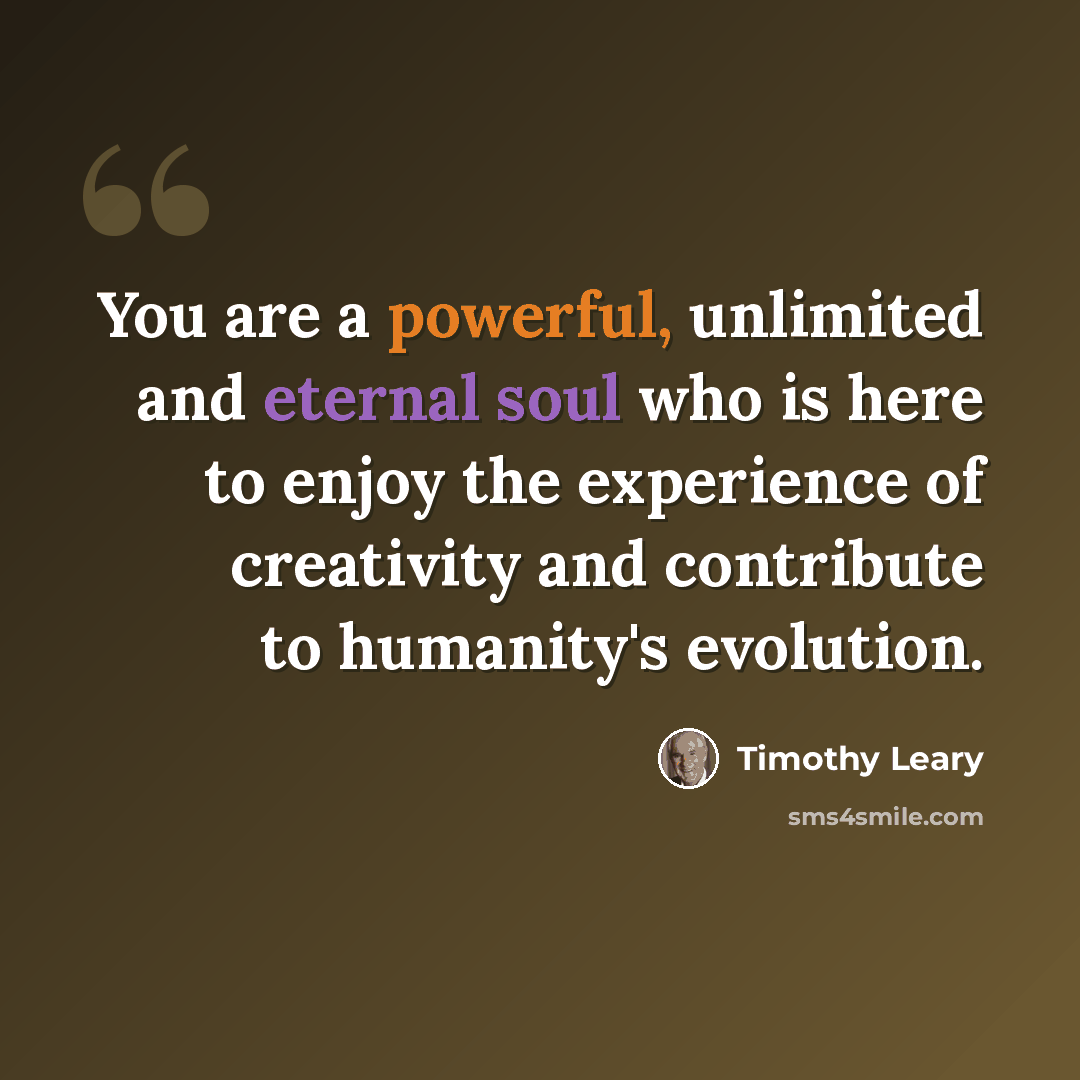 “You are a powerful, unlimited and eternal soul who is here to enjoy the experience of creativity and contribute to humanity's evolution.” quote by Timothy Leary