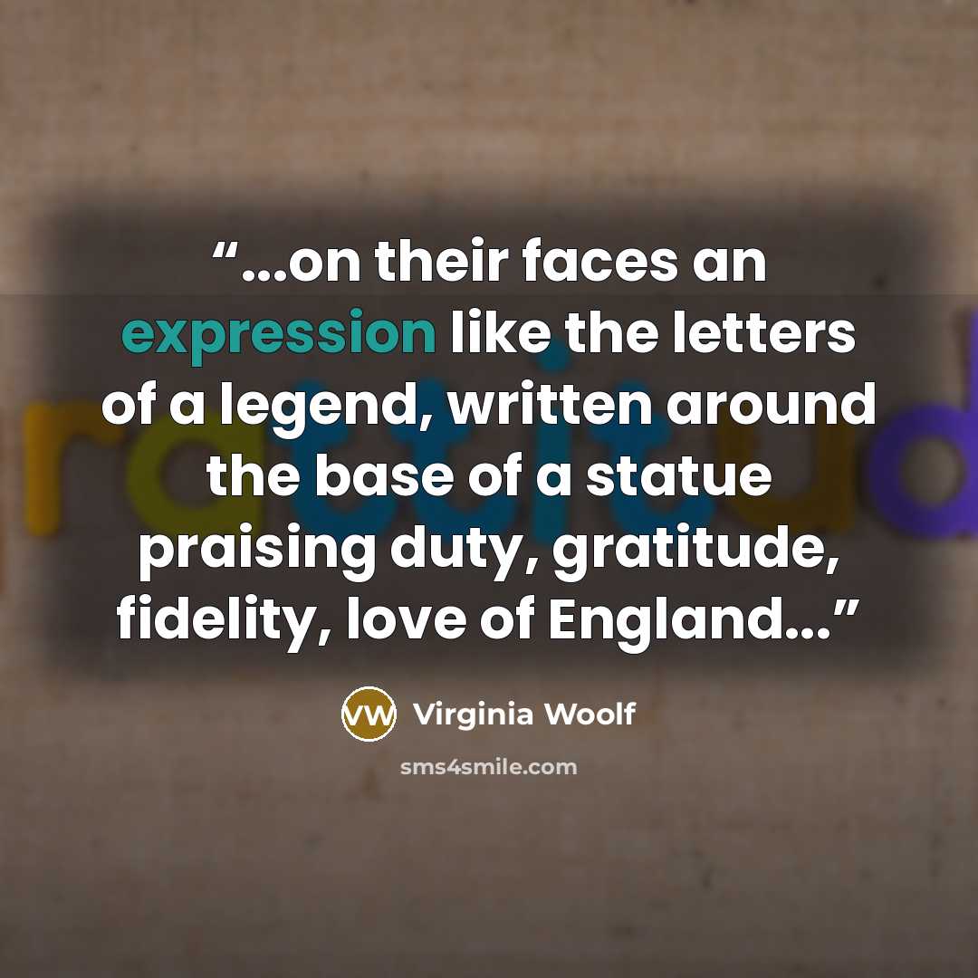 “...on their faces an expression like the letters of a legend, written around the base of a statue praising duty, gratitude, fidelity, love of England...” quote by Virginia Woolf