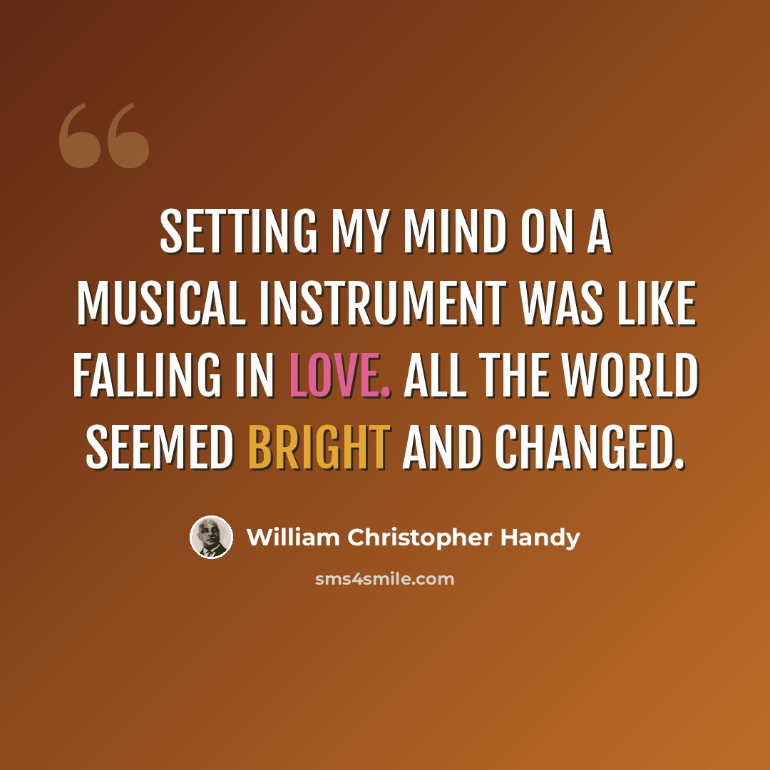 “Setting my mind on a musical instrument was like falling in love. All the world seemed bright and changed.” quote by William Christopher Handy