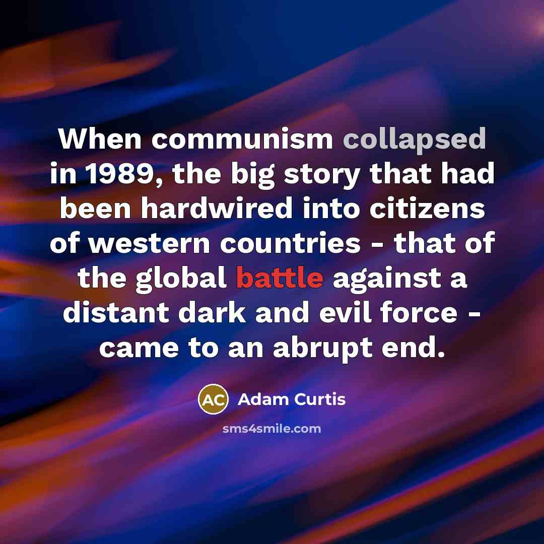 “When communism collapsed in 1989, the big story that had been hardwired into citizens of western countries - that of the global battle against a distant dark and evil force - came to an abrupt end.” quote by Adam Curtis