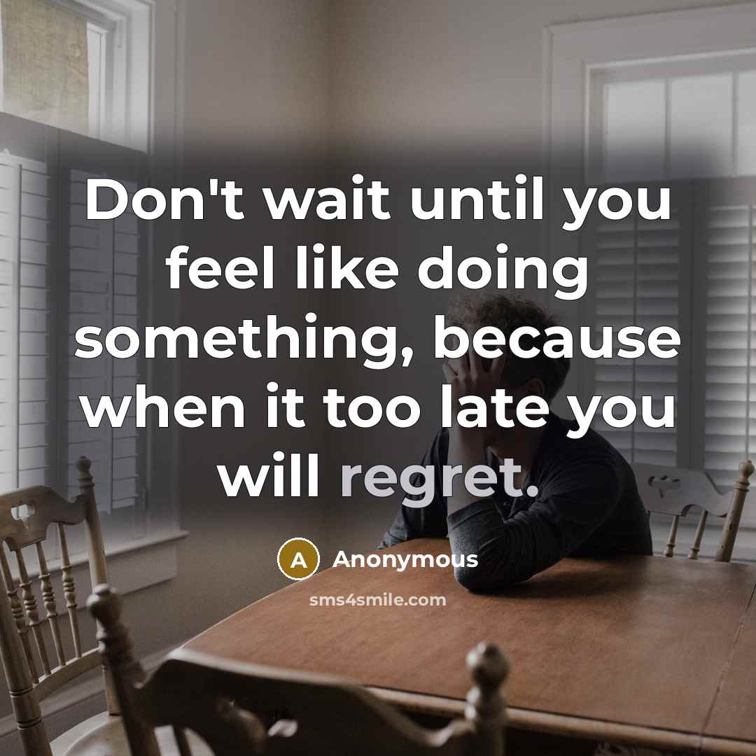 “Don't wait until you feel like doing something, because when it too late you will regret.” quote by Anonymous