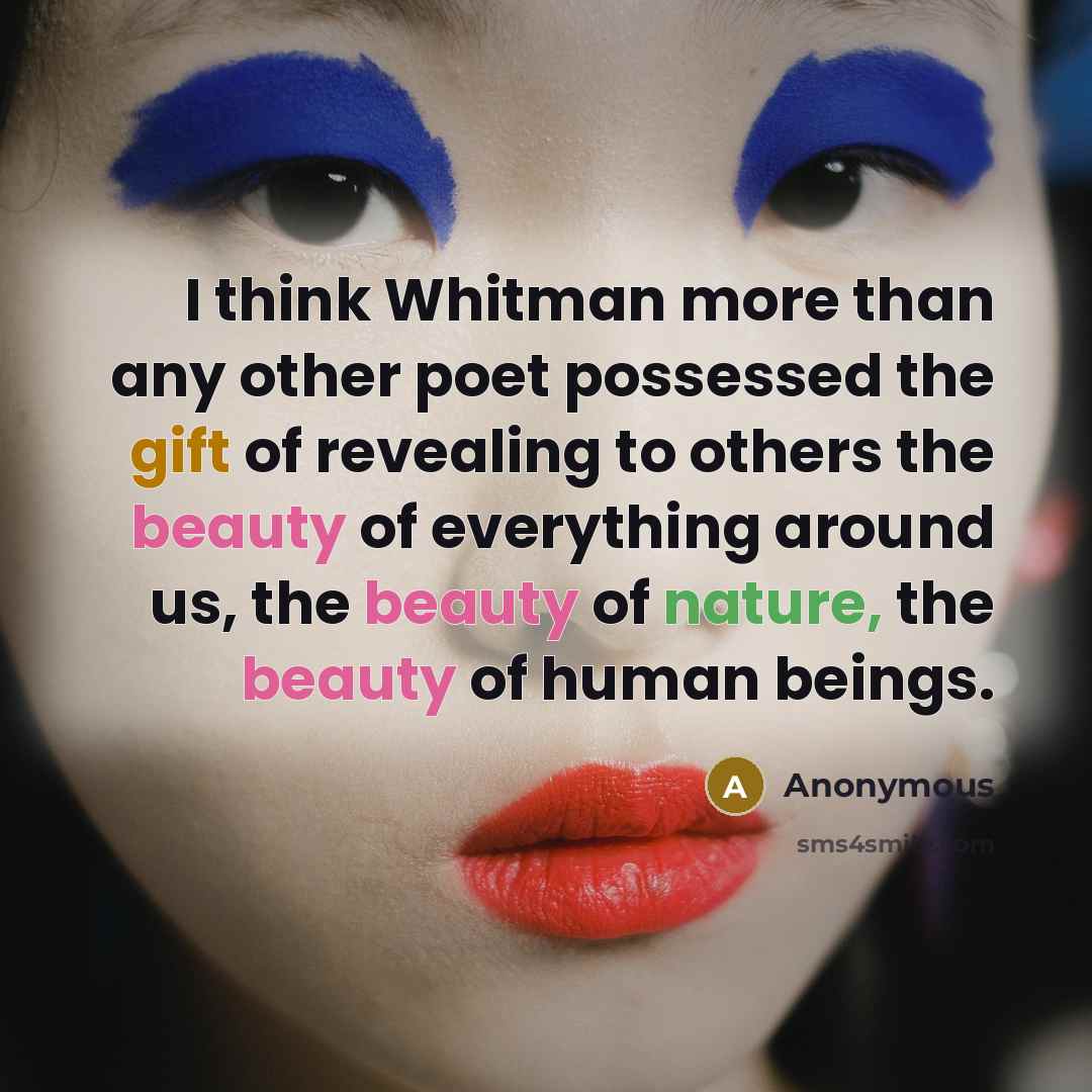 “I think Whitman more than any other poet possessed the gift of revealing to others the beauty of everything around us, the beauty of nature, the beauty of human beings.” quote by Anonymous