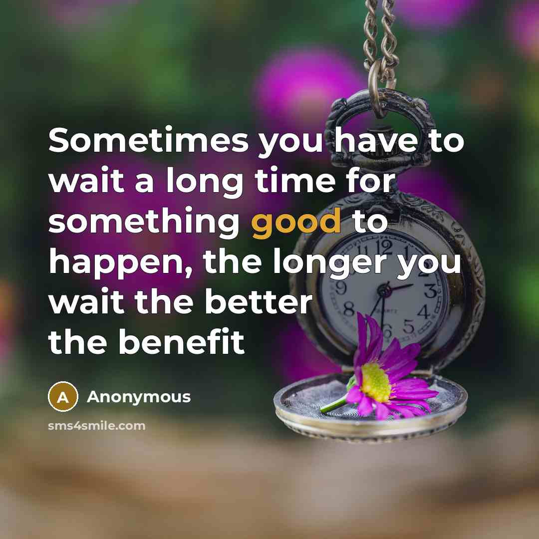 “Sometimes you have to wait a long time for something good to happen, the longer you wait the better the benefit” quote by Anonymous
