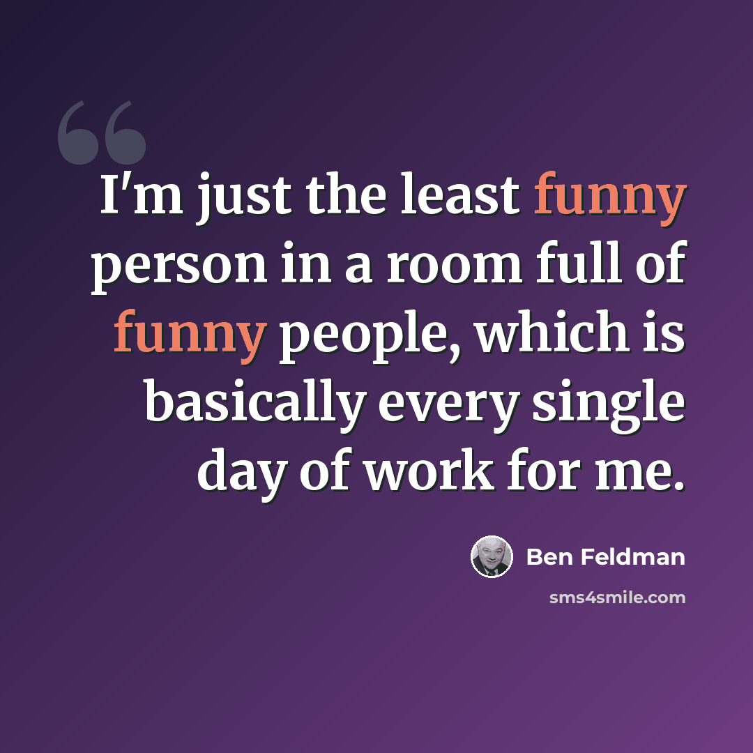 “I'm just the least funny person in a room full of funny people, which is basically every single day of work for me.” quote by Ben Feldman
