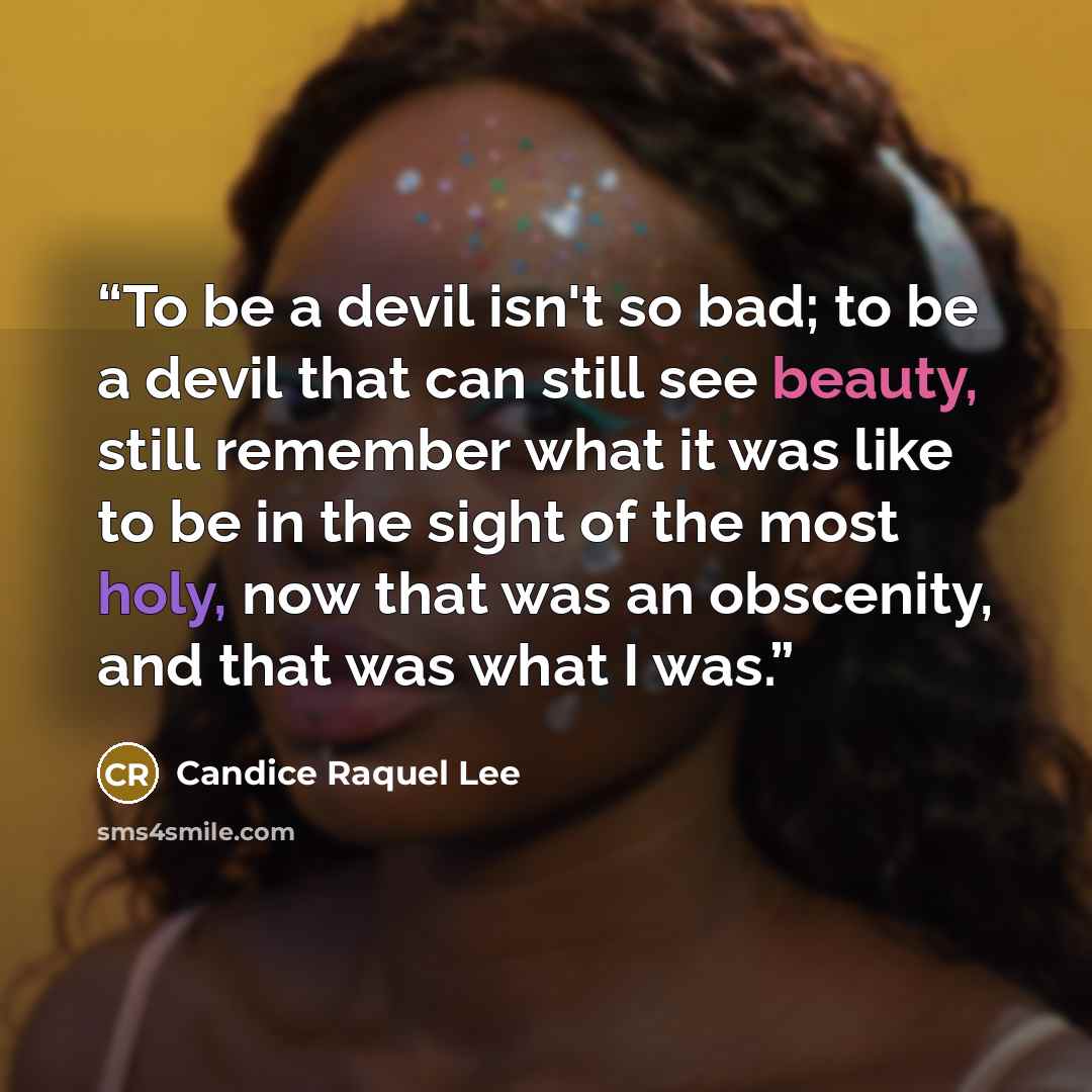 “To be a devil isn't so bad; to be a devil that can still see beauty, still remember what it was like to be in the sight of the most holy, now that was an obscenity, and that was what I was.” quote by Candice Raquel Lee