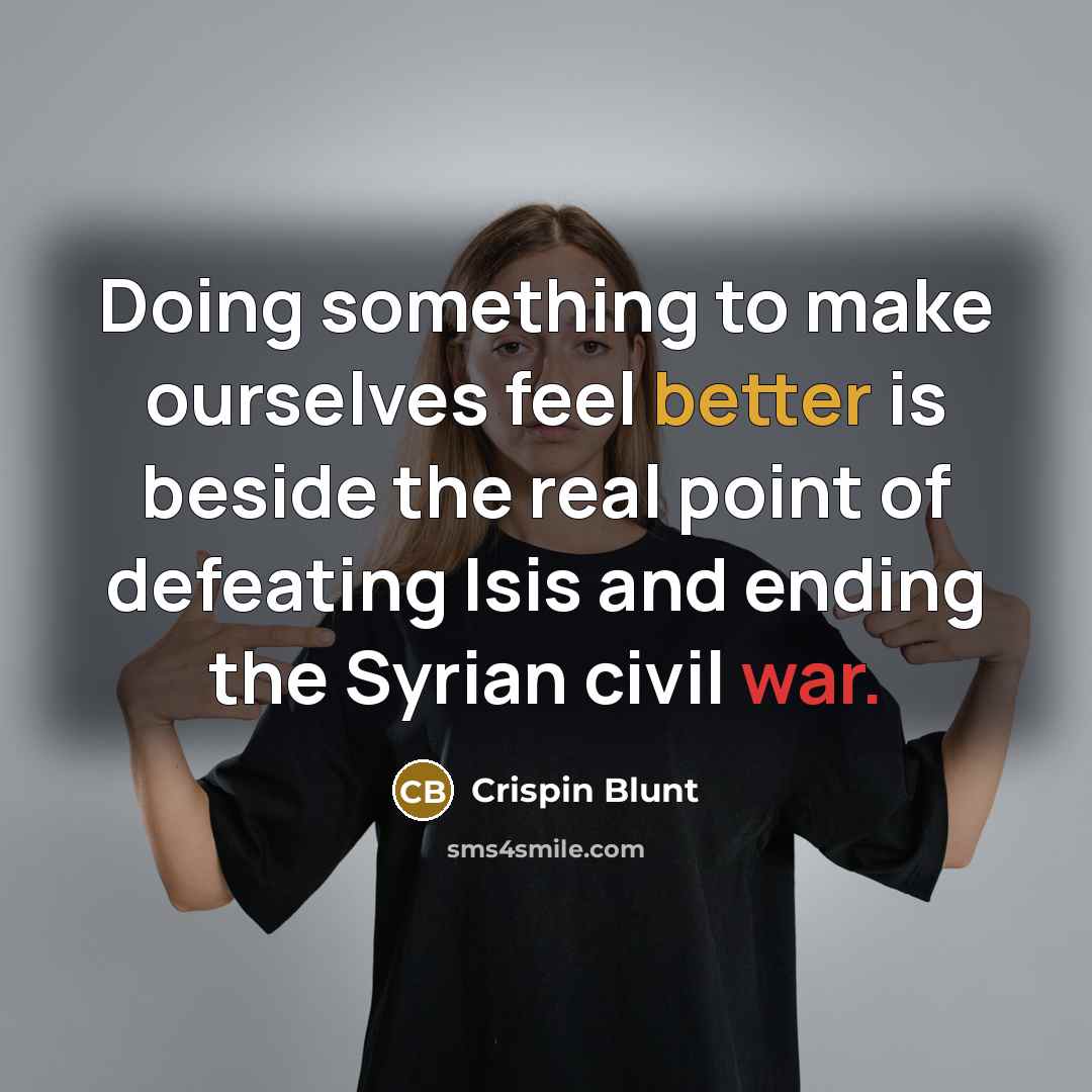 “Doing something to make ourselves feel better is beside the real point of defeating Isis and ending the Syrian civil war.” quote by Crispin Blunt