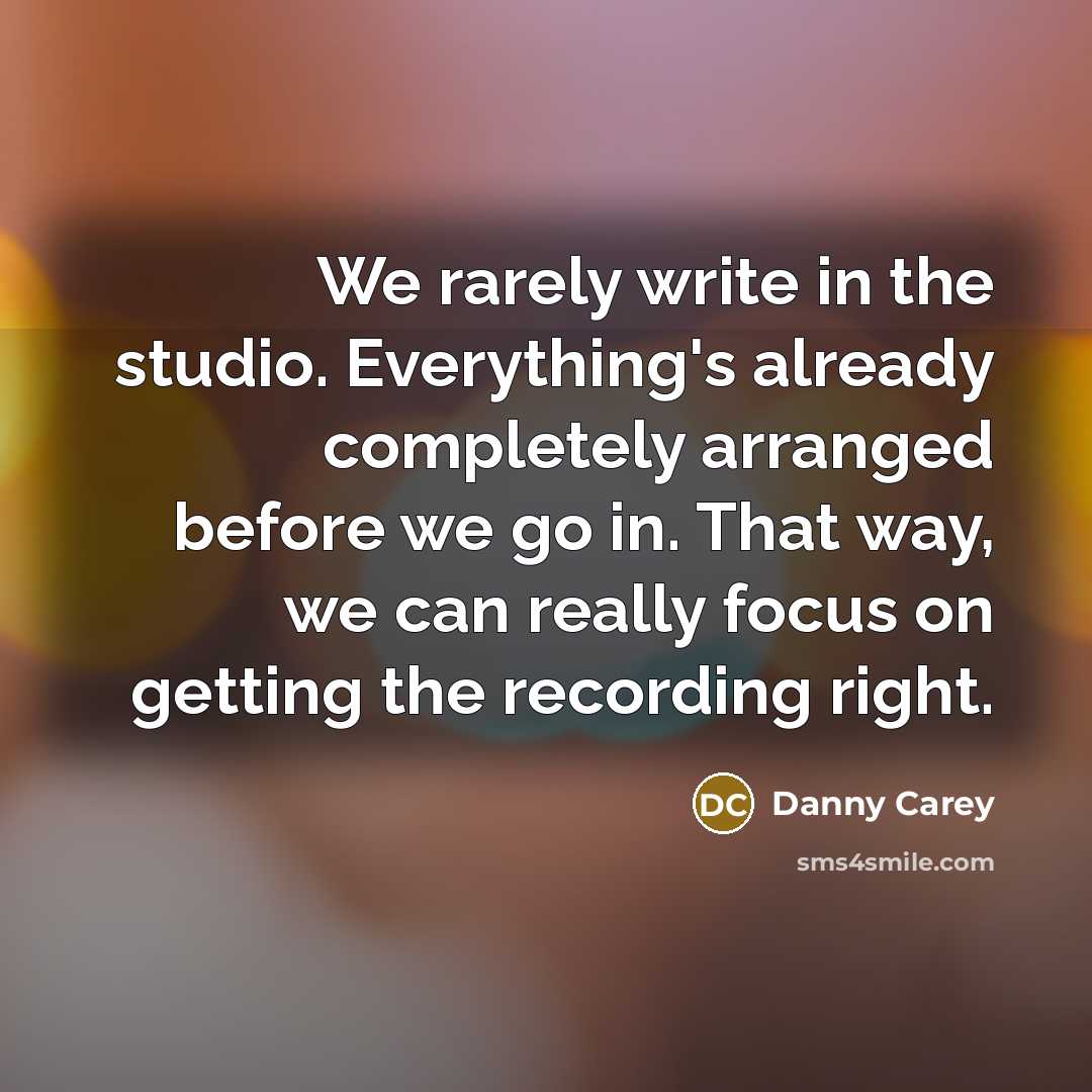 “We rarely write in the studio. Everything's already completely arranged before we go in. That way, we can really focus on getting the recording right.” quote by Danny Carey