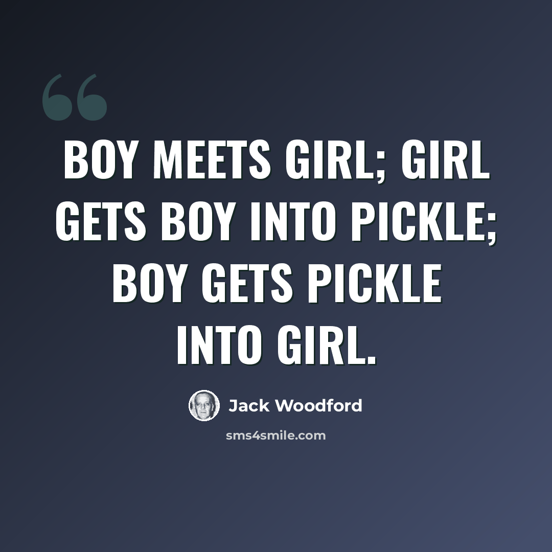 “Boy meets girl; girl gets boy into pickle; boy gets pickle into girl.” quote by Jack Woodford