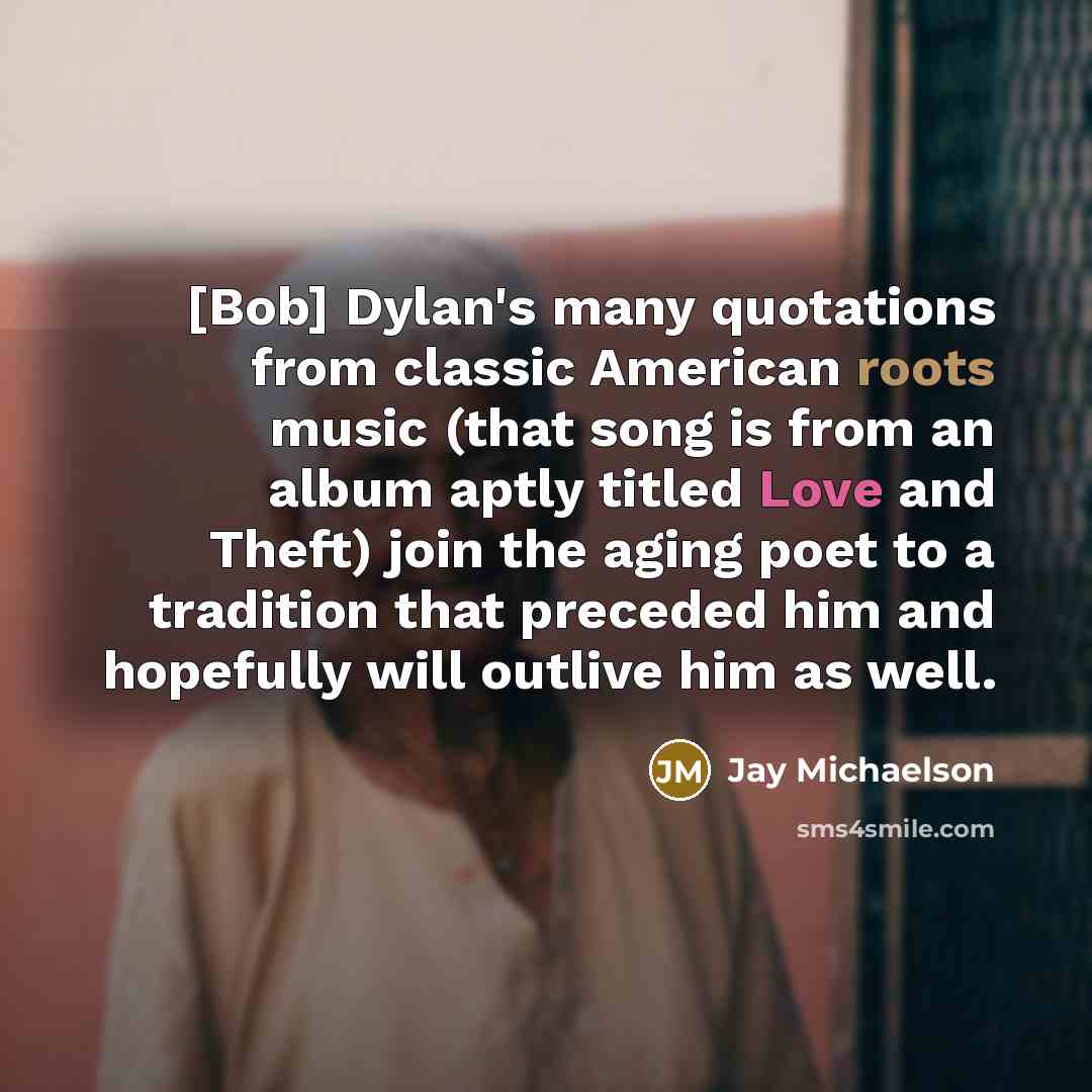 “[Bob] Dylan's many quotations from classic American roots music (that song is from an album aptly titled Love and Theft) join the aging poet to a tradition that preceded him and hopefully will outlive him as well.” quote by Jay Michaelson