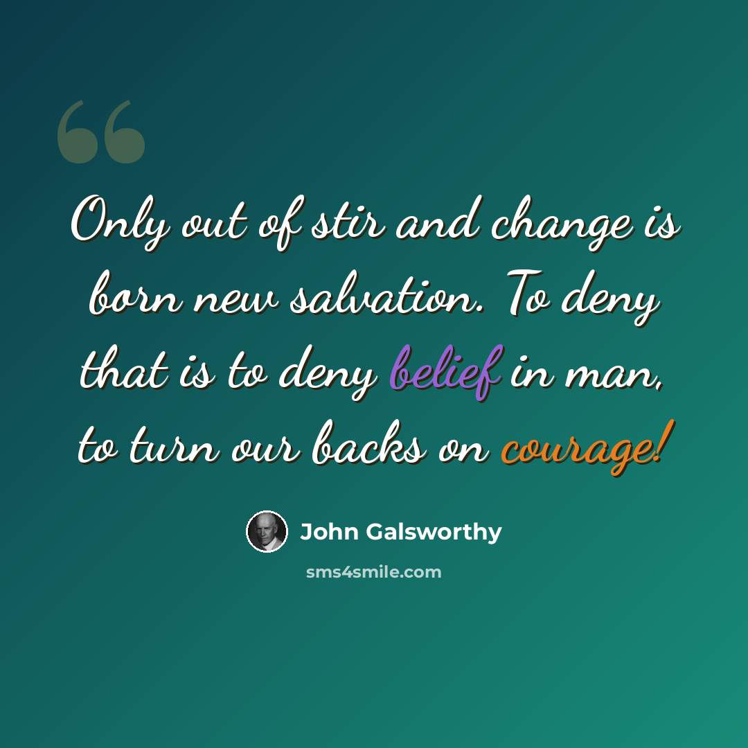 “Only out of stir and change is born new salvation. To deny that is to deny belief in man, to turn our backs on courage!” quote by John Galsworthy