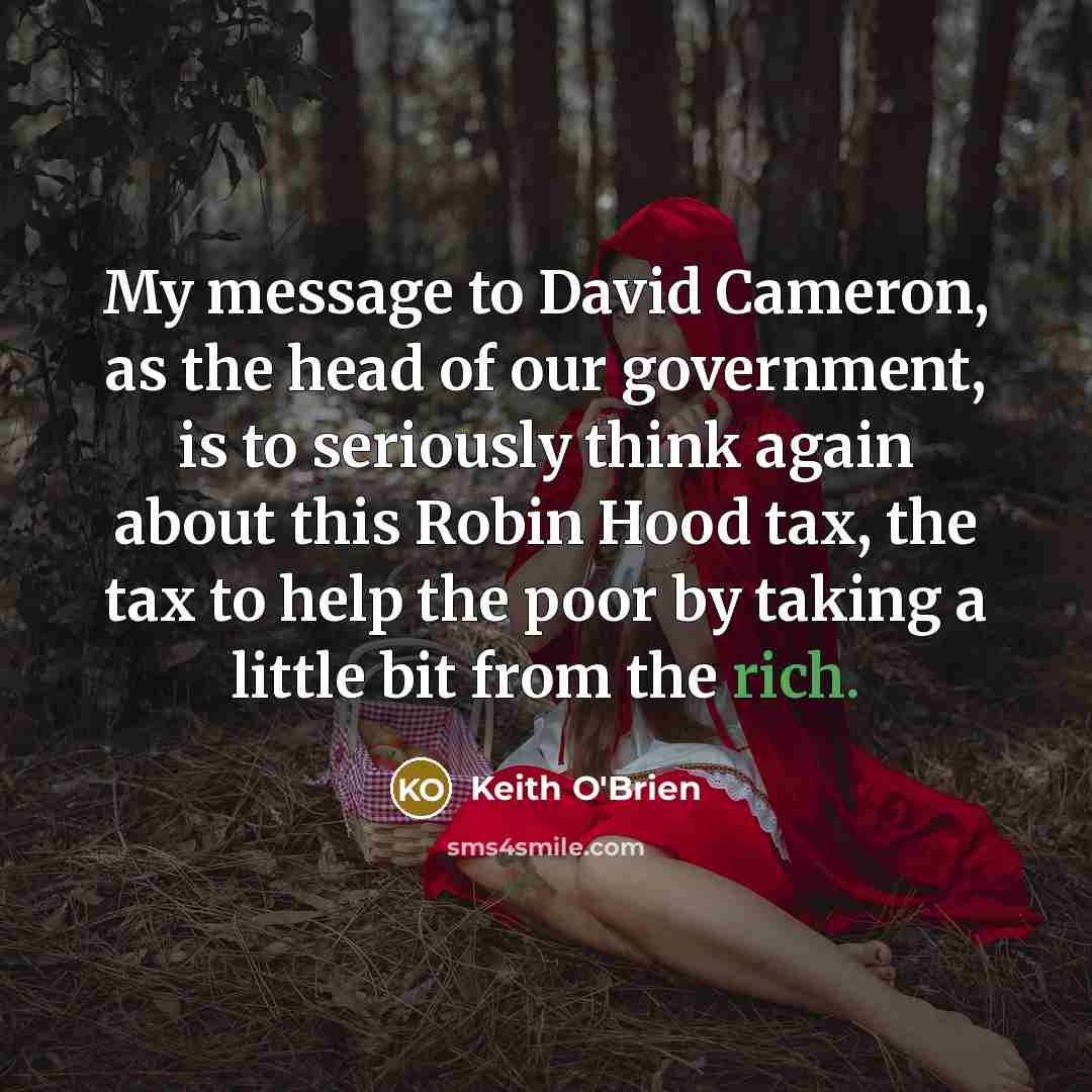“My message to David Cameron, as the head of our government, is to seriously think again about this Robin Hood tax, the tax to help the poor by taking a little bit from the rich.” quote by Keith O'Brien