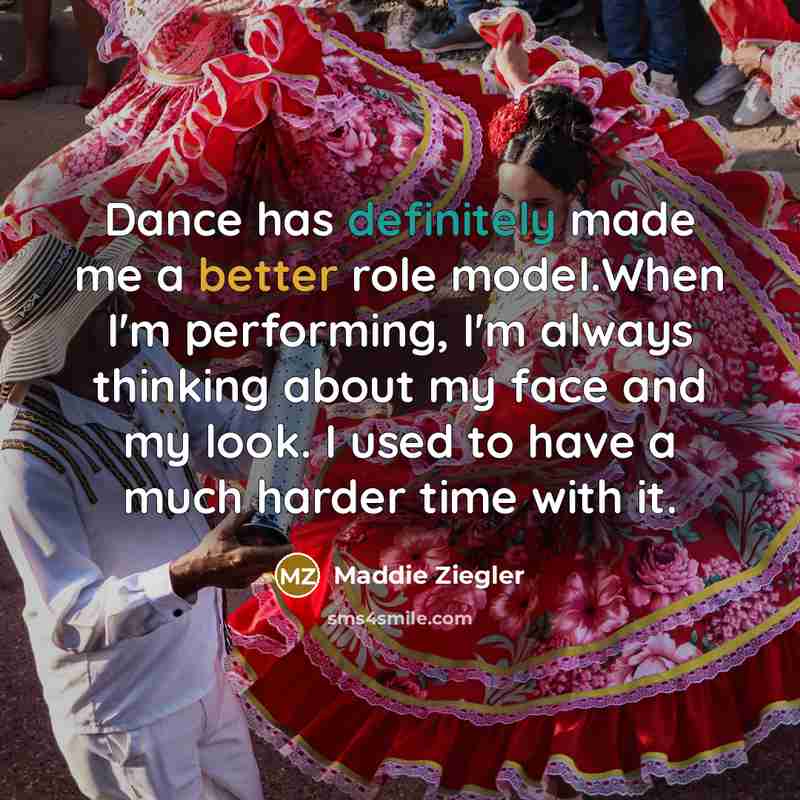 “Dance has definitely made me a better role model.When I'm performing, I'm always thinking about my face and my look. I used to have a much harder time with it.” quote by Maddie Ziegler