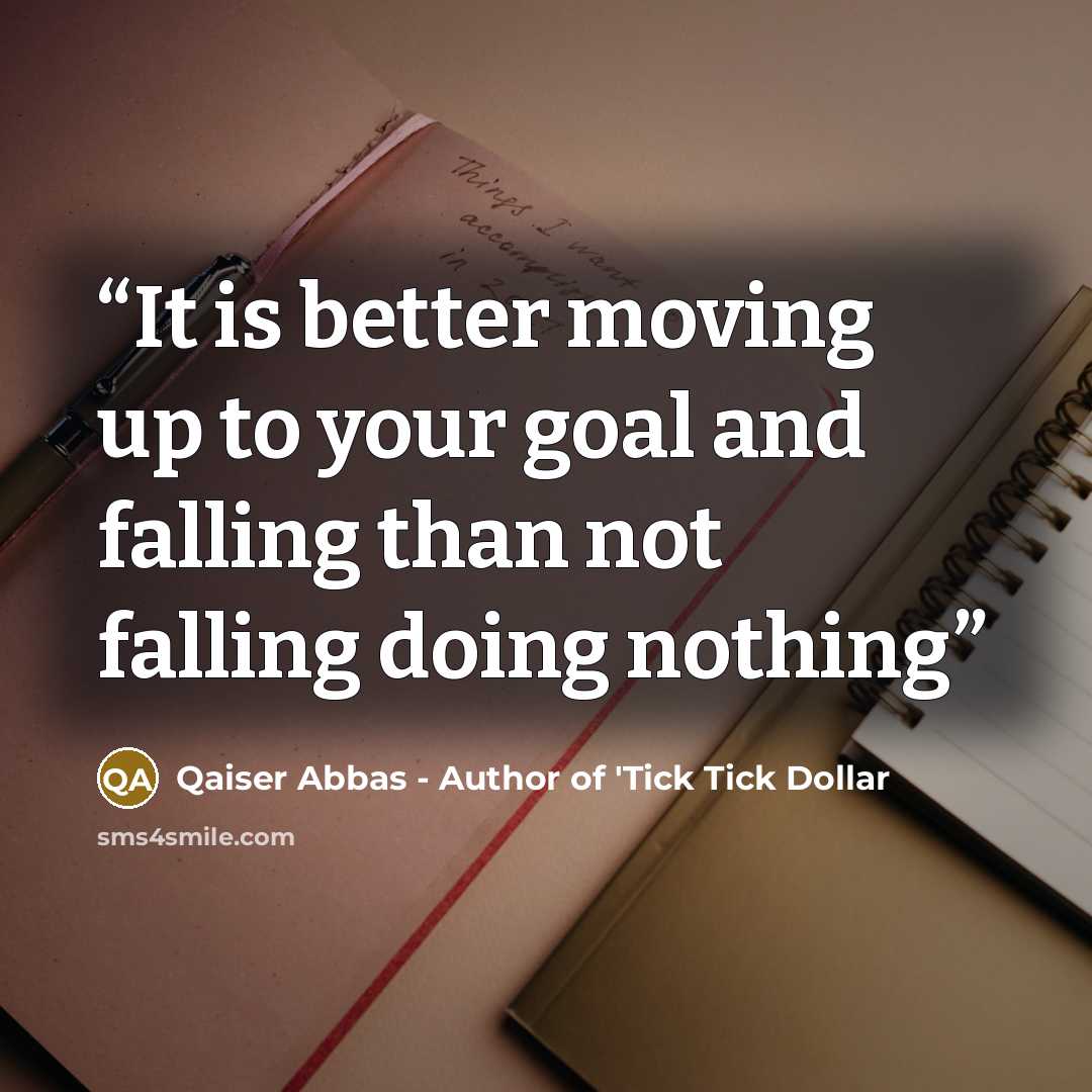 “It is better moving up to your goal and falling than not falling doing nothing” quote by Qaiser Abbas - Author of 'Tick Tick Dollar
