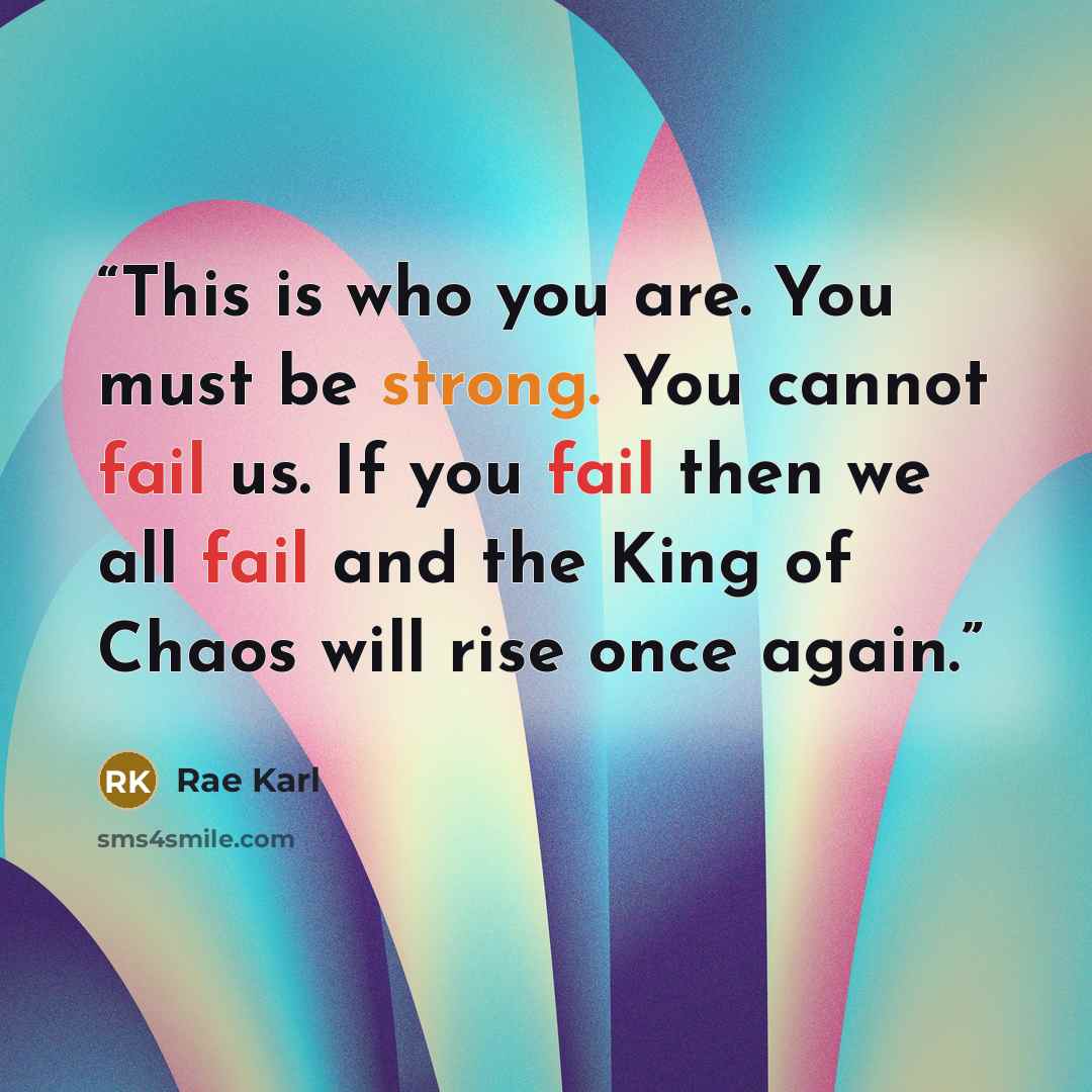 “This is who you are. You must be strong. You cannot fail us. If you fail then we all fail and the King of Chaos will rise once again.” quote by Rae Karl