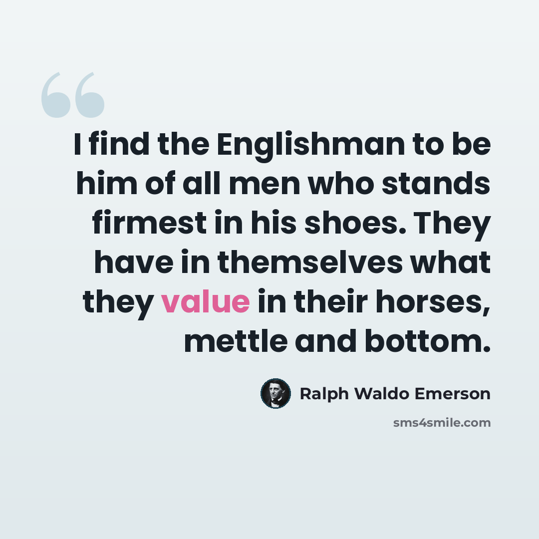 “I find the Englishman to be him of all men who stands firmest in his shoes. They have in themselves what they value in their horses, mettle and bottom.” quote by Ralph Waldo Emerson