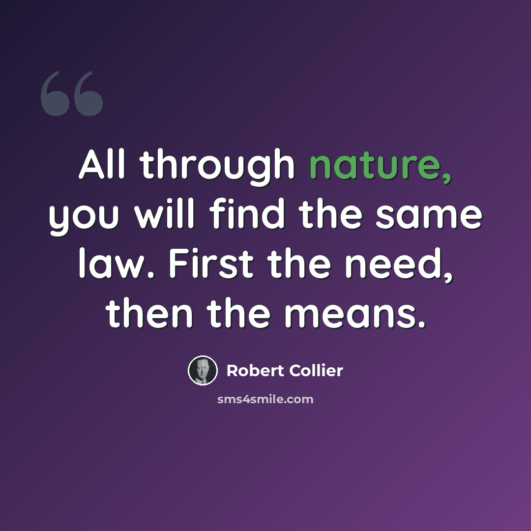 “All through nature, you will find the same law. First the need, then the means.” quote by Robert Collier
