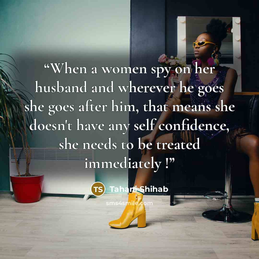 “When a women spy on her husband and wherever he goes she goes after him, that means she doesn't have any self confidence, she needs to be treated immediately !” quote by Tahani Shihab