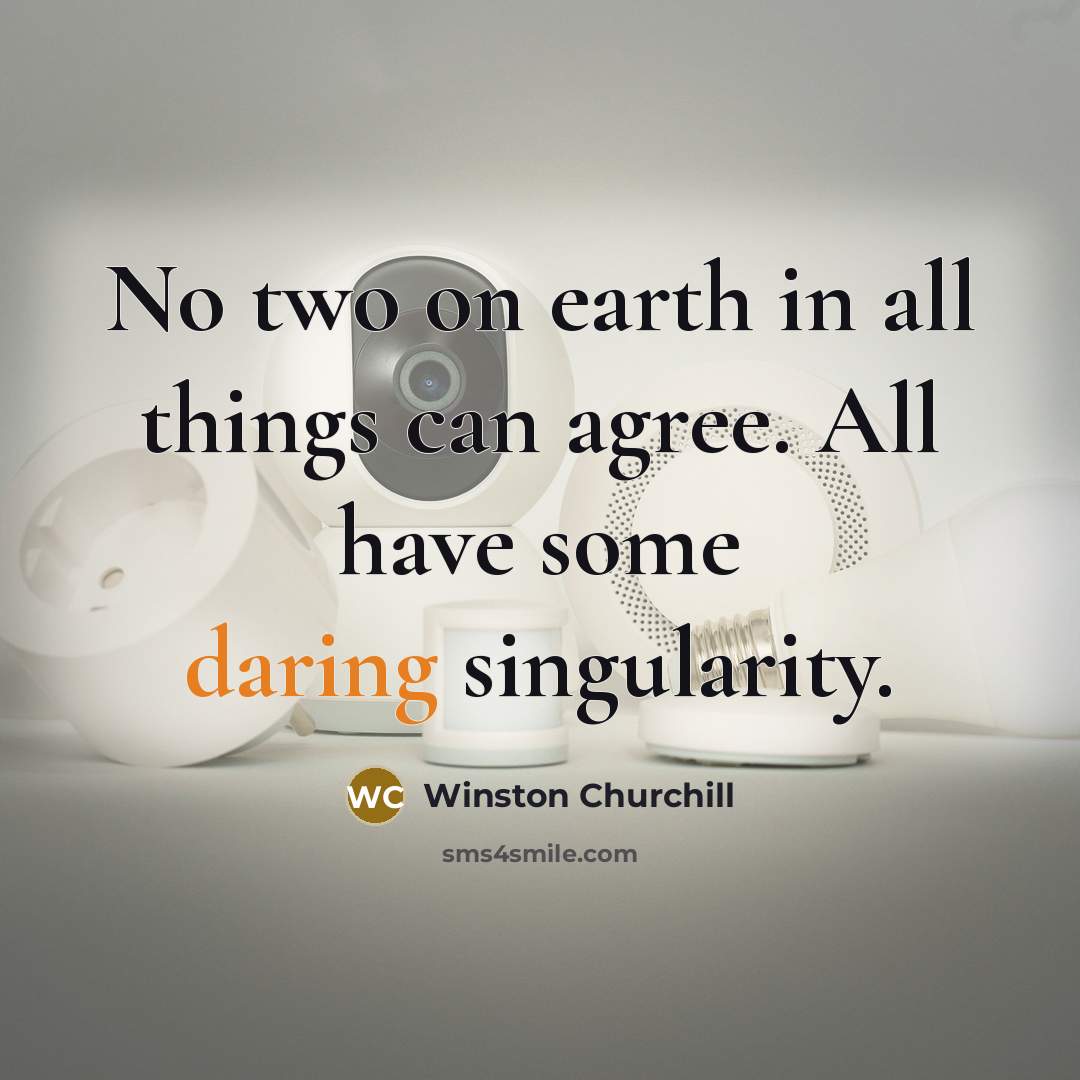 “No two on earth in all things can agree. All have some daring singularity.” quote by Winston Churchill