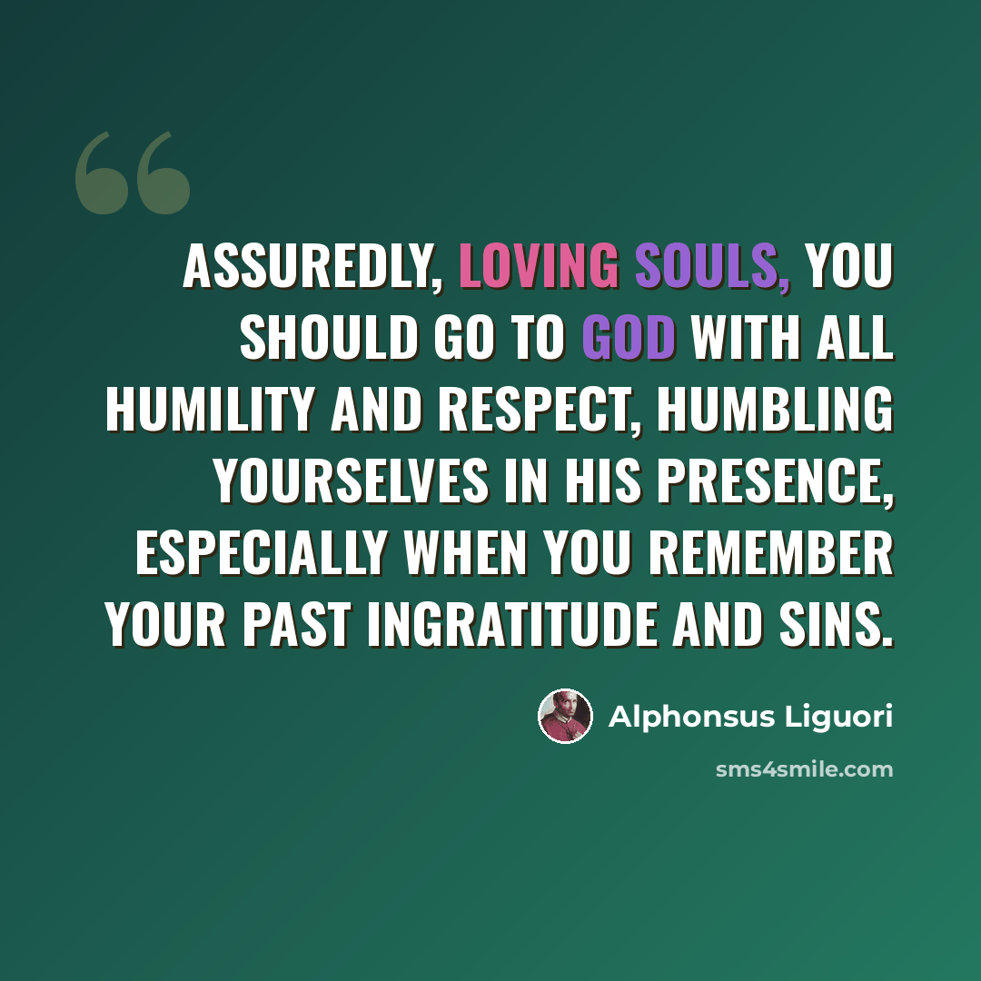 “Assuredly, Loving Souls, you should go to God with all humility and respect, humbling yourselves in His presence, especially when you remember your past ingratitude and sins.” quote by Alphonsus Liguori