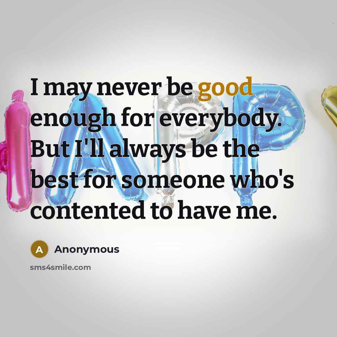 “I may never be good enough for everybody. But I'll always be the best for someone who's contented to have me.” quote by Anonymous
