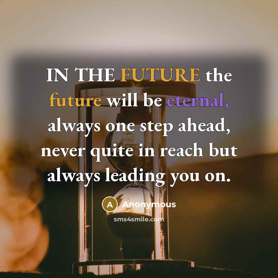 “IN THE FUTURE the future will be eternal, always one step ahead, never quite in reach but always leading you on.” quote by Anonymous